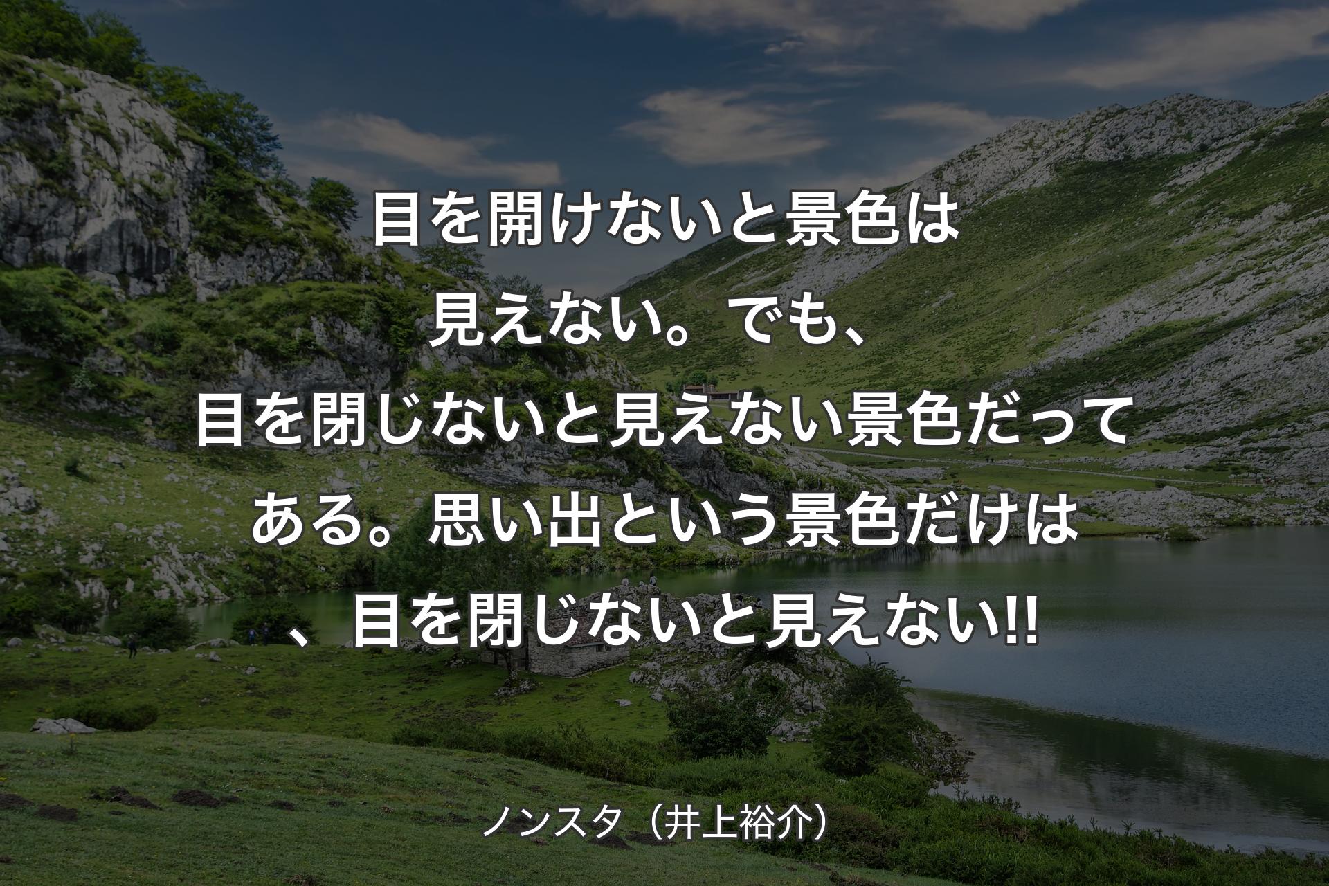 目を開けないと景色は見えない。でも、目を閉じないと見えない景色だってある。思い出という景色だけは、目を閉じないと見えない!! - ノンスタ（井上裕介）