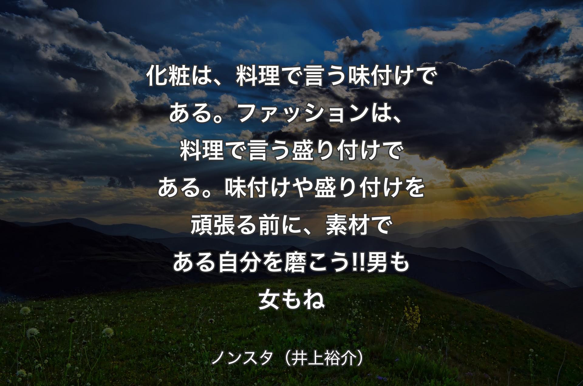 化粧は、料理で言う味付けである。ファッションは、料理で言う盛り付けである。味付けや盛り付けを頑張る前に、素材である自分を磨こう!!男も女もね - ノンスタ（井上裕介）