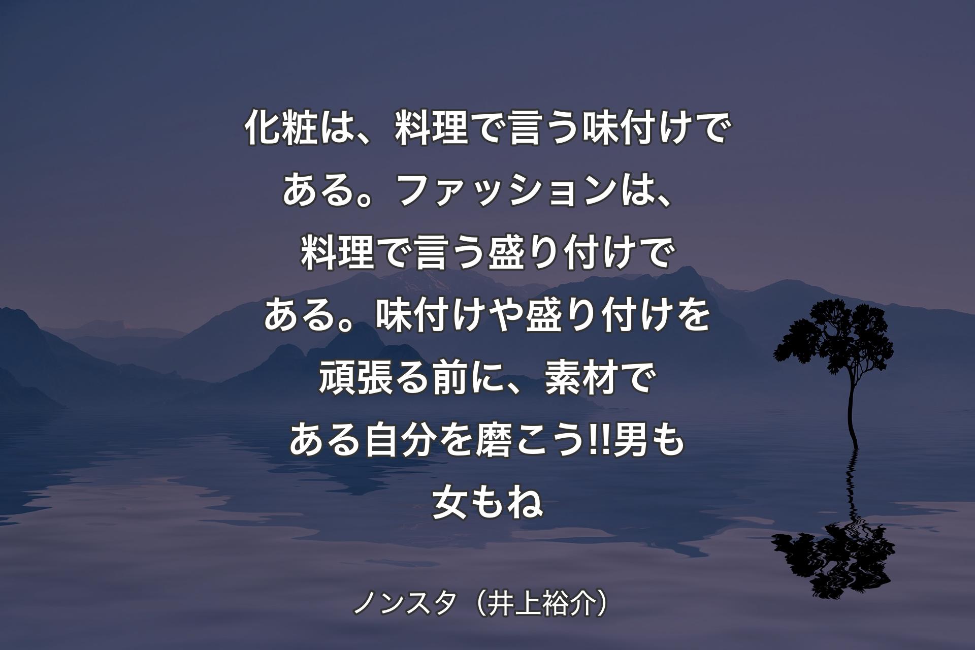 【背景4】化粧は、料理で言う味付けである。ファッションは、料理で言う盛り付けである。味付けや盛り付けを頑張る前に、素材である自分を磨こう!!男も女もね - ノンスタ（井上裕介）