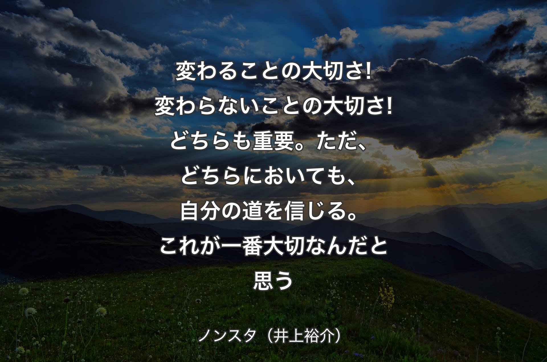 変わることの大切さ!変わらないことの大切さ!どちらも重要。ただ、どちらにおいても、自分の道を信じる。これが一番大切なんだと思う - ノンスタ（井上裕介）