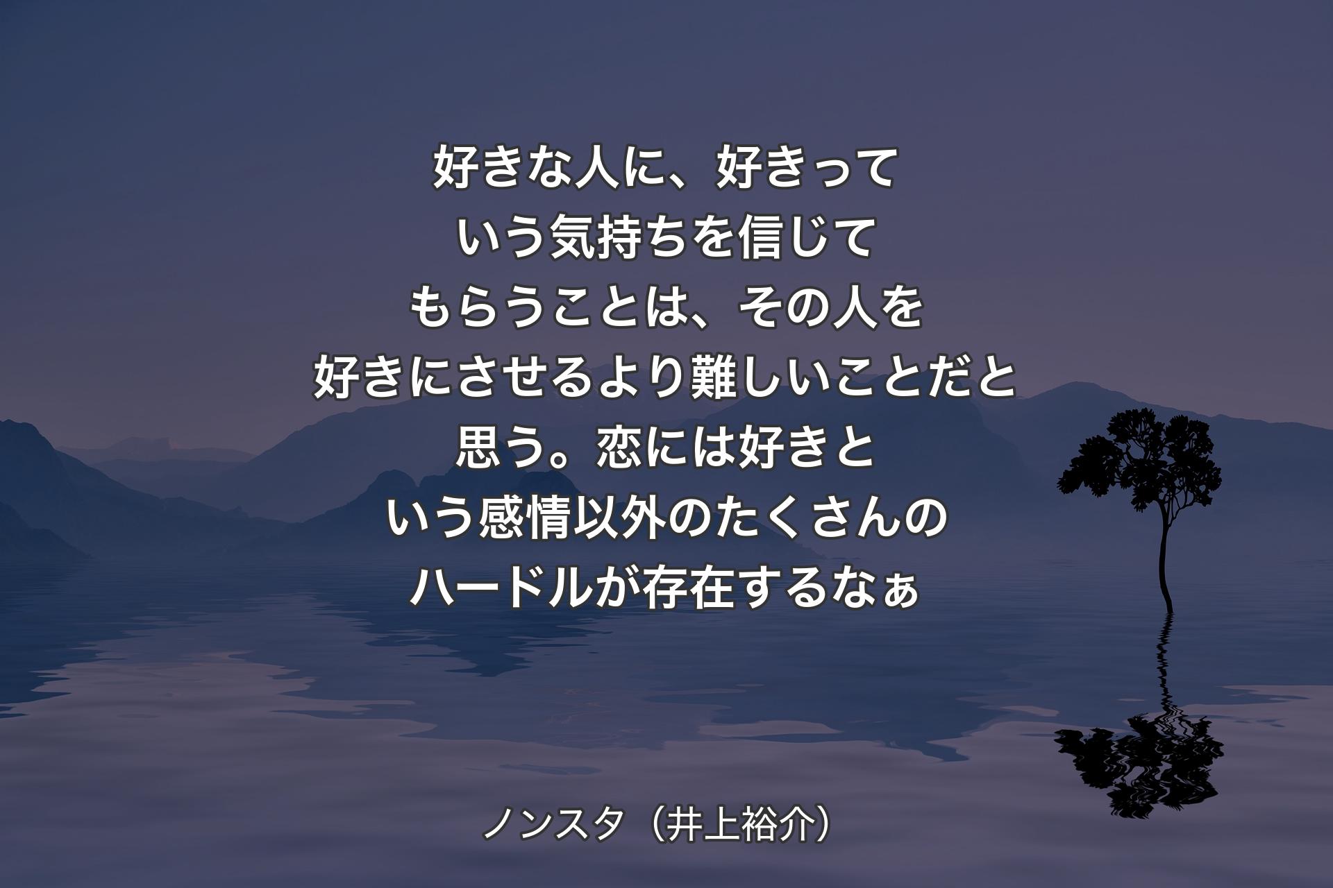 好きな人に、好きっていう気持ちを信じてもらうことは、その人を好き�にさせるより難しいことだと思う。恋には好きという感情以外のたくさんのハードルが存在するなぁ - ノンスタ（井上裕介）