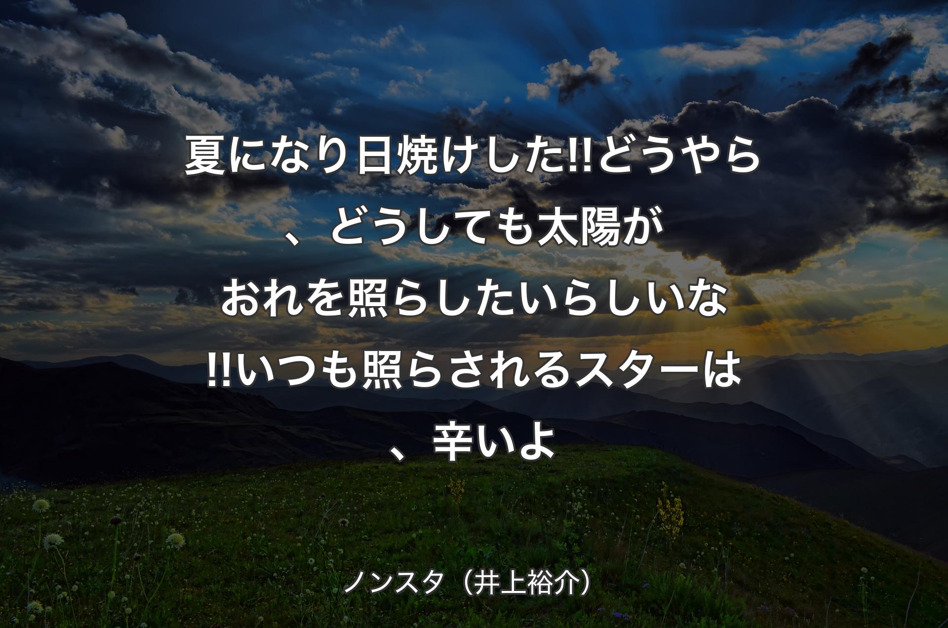 夏になり日焼けした!!どうやら、どうしても太陽がおれを照らしたいらしいな!!いつも照らされるスターは、辛いよ - ノンスタ（井上裕介）