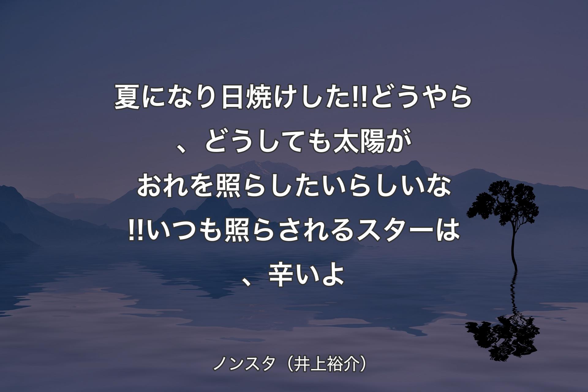 【背景4】夏になり日焼けした!!どうやら、どうしても太陽がおれを照らしたいらしいな!!いつも照らされるスターは、辛いよ - ノンスタ（井上裕介）