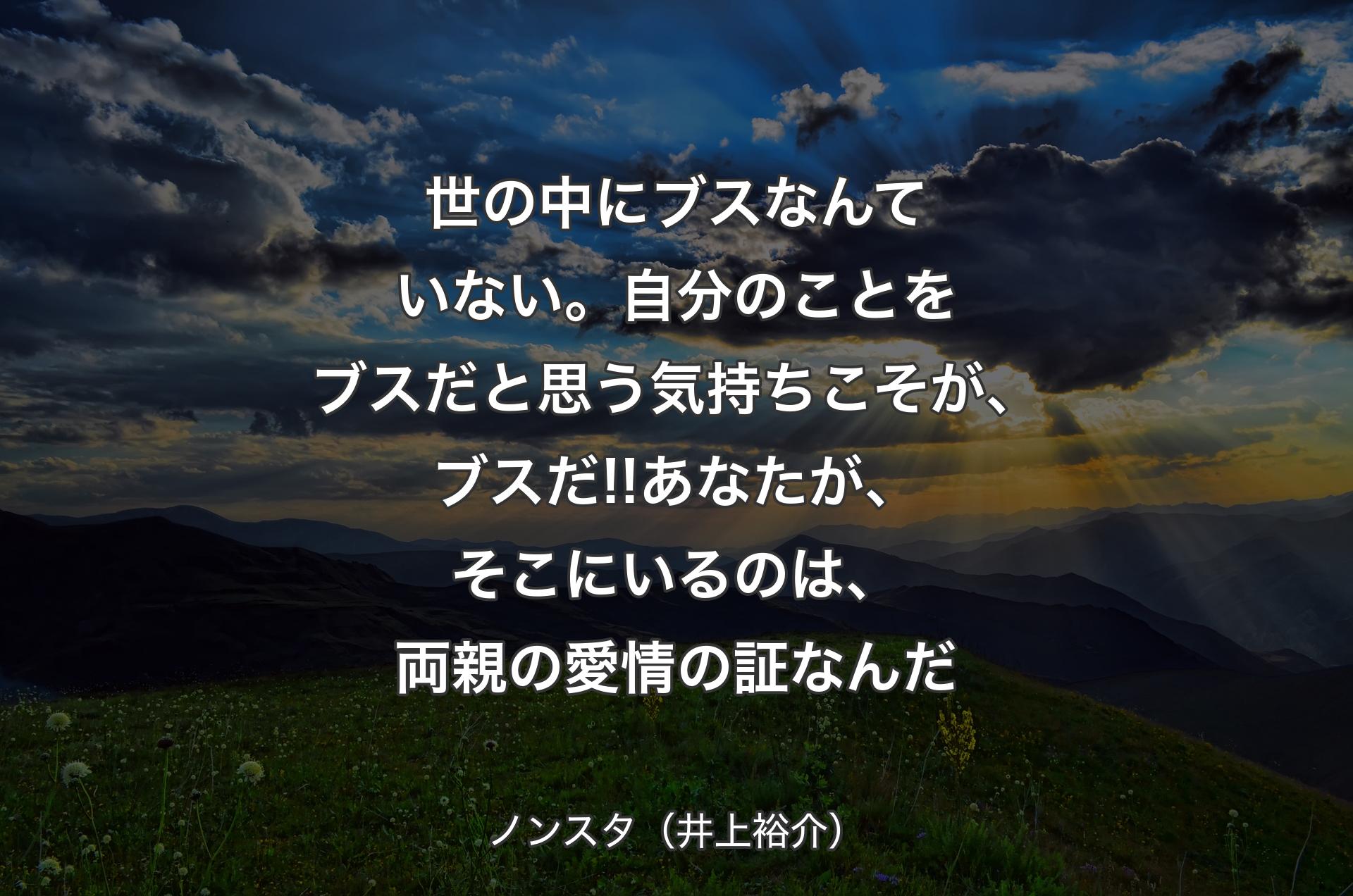 世の中にブスなんていない。自分のことをブスだと思う気持ちこそが、ブスだ!!あなたが、そこにいるのは、両親の愛情の証なんだ - ノンスタ（井上裕介）