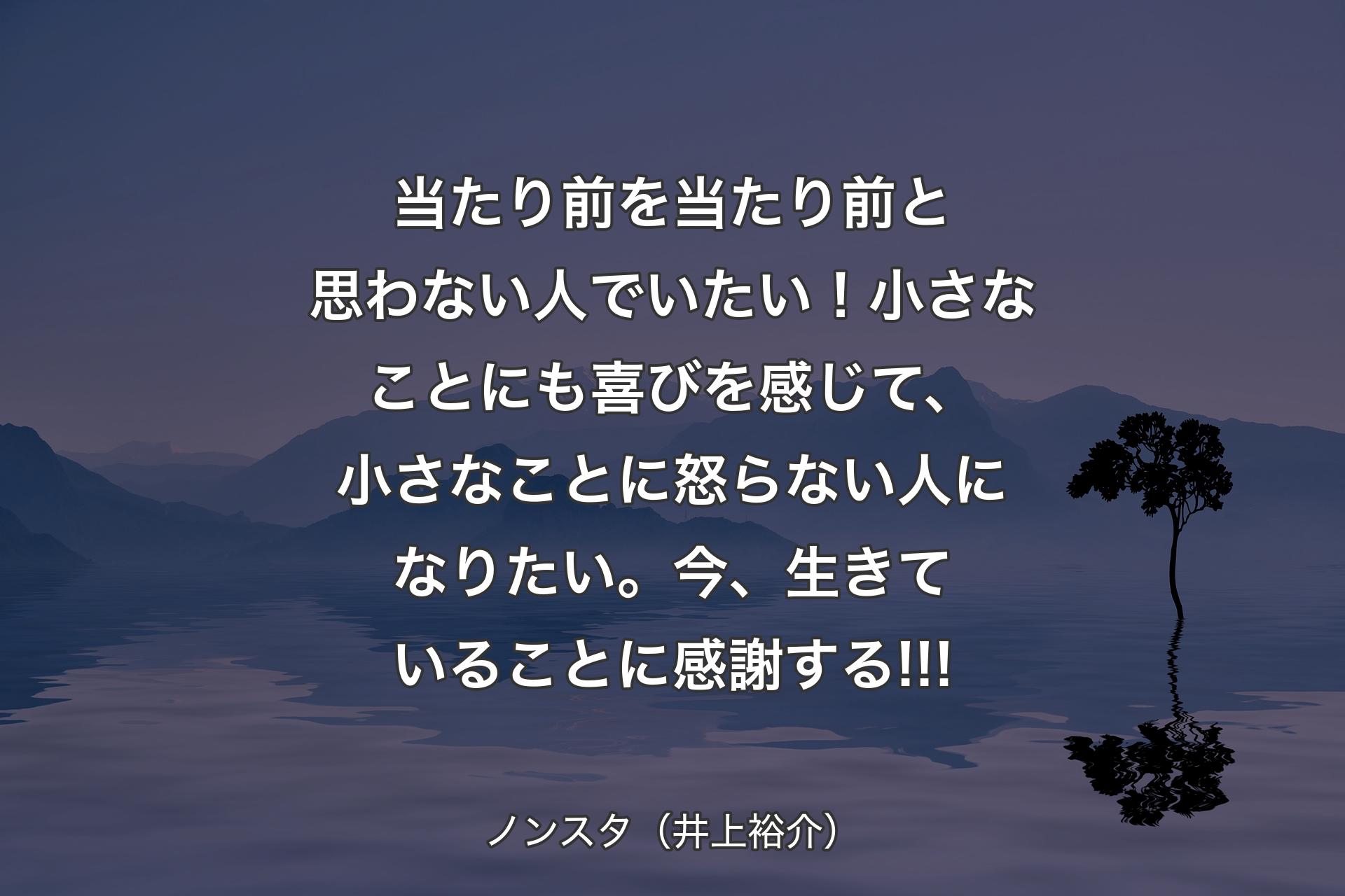 当たり前を当たり前と思わない人でいたい！ 小さなことにも喜びを感じて、小さなことに怒らない人になりたい。今、生きていることに感謝する!!! - ノンスタ（井上裕介）