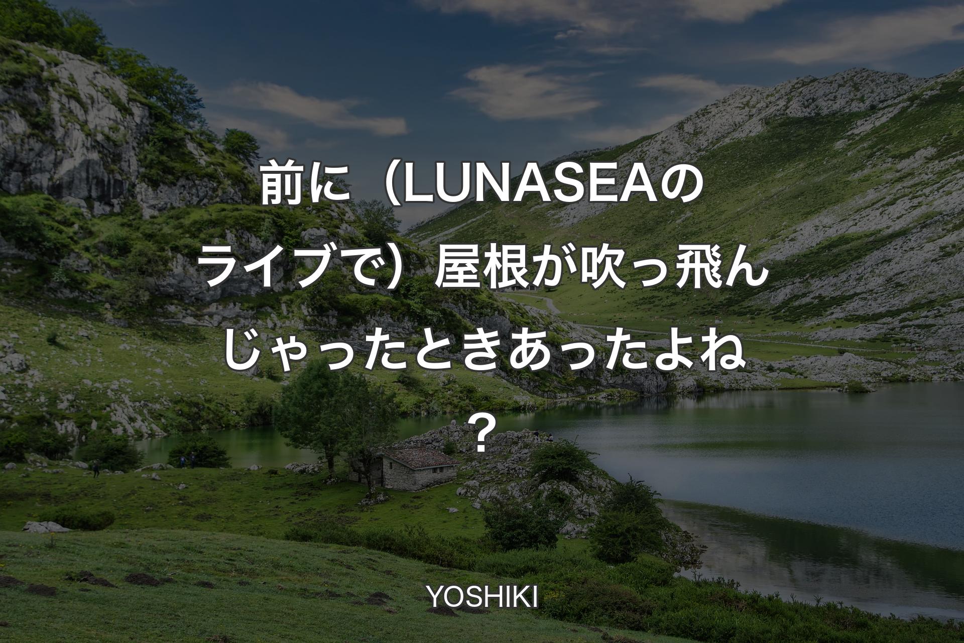 前に（LUNA SEAのライブで）屋根が吹っ飛んじゃったときあったよね？ - YOSHIKI