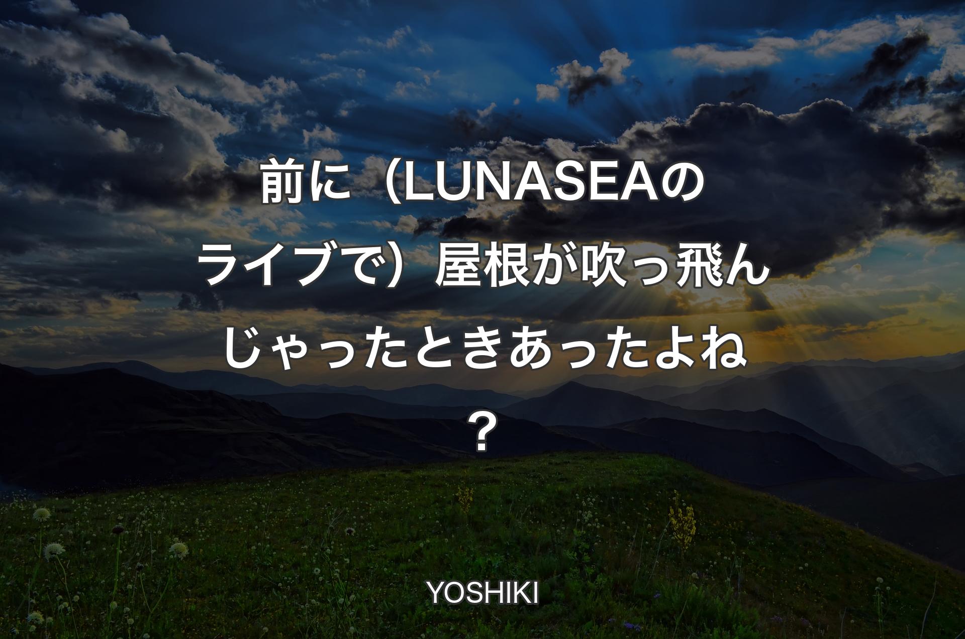 前に（LUNA SEAのライブで）屋根が吹っ飛んじゃったときあったよね？ - YOSHIKI