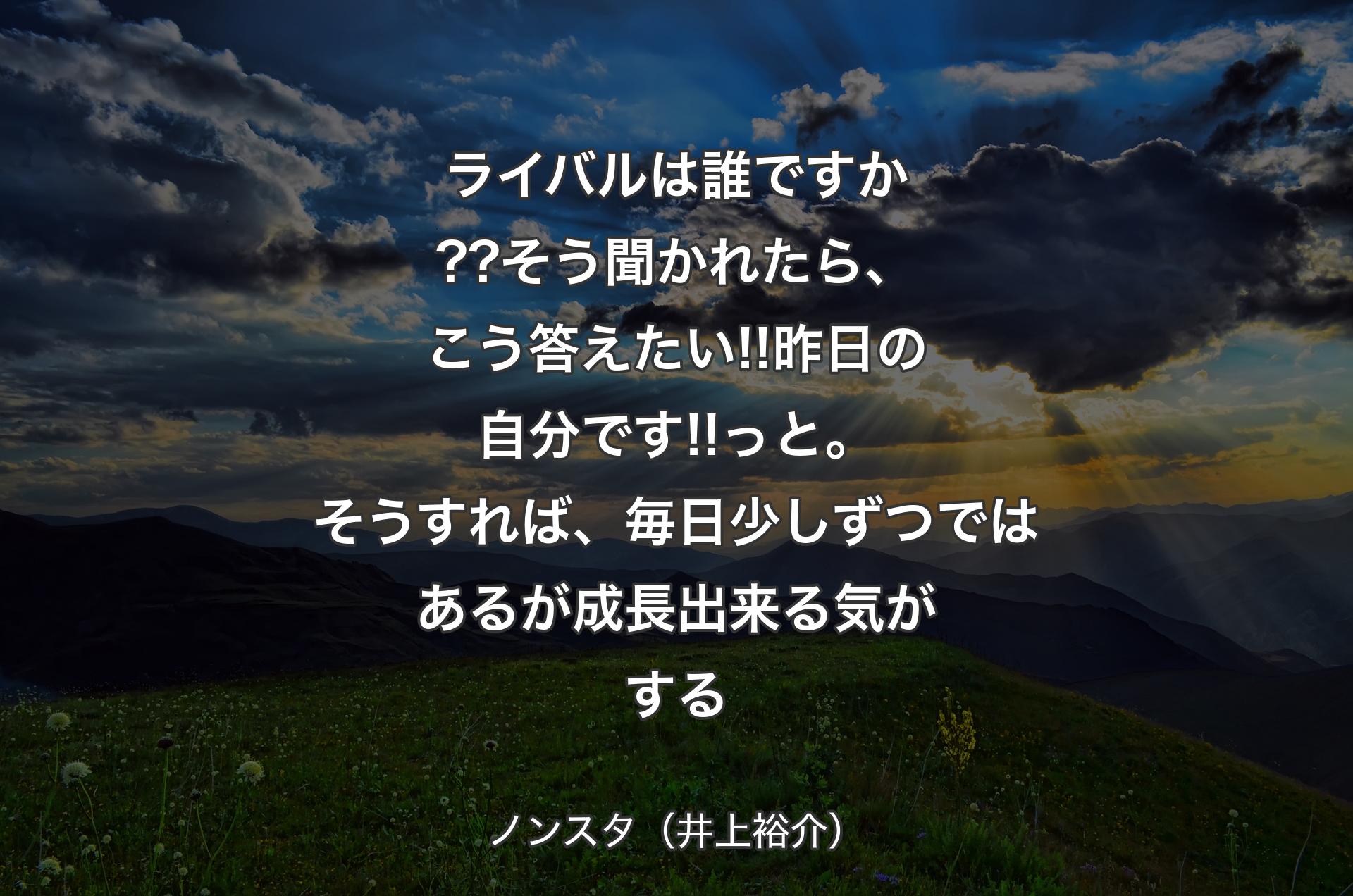 ライバルは誰ですか??そう聞かれたら、こう答えたい!!昨日の自分です!!っと。そうすれば、毎日少しずつではあるが成長出来る気がする - ノンスタ（井上裕介）