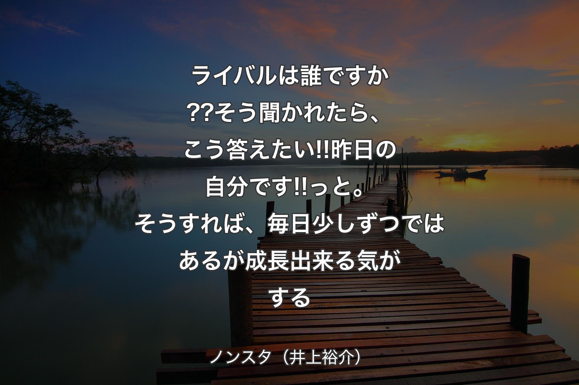 【背景3】ライバルは誰ですか??そう聞かれたら、こう答えたい!!昨日の自分です!!っと。そうすれば、毎日少しずつではあるが成長出来る気がする - ノンスタ（井上裕介）