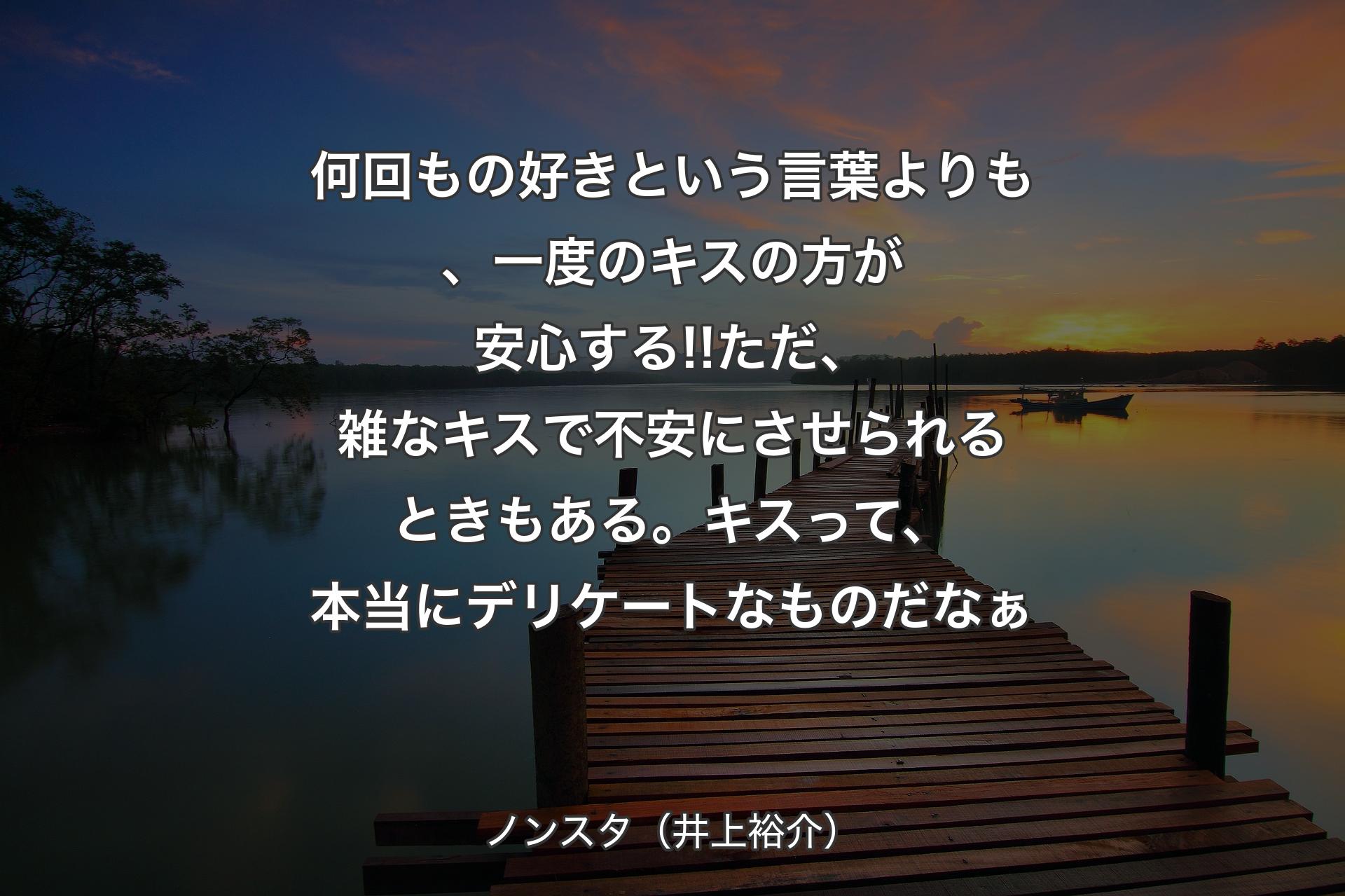 何回もの好きという言葉よりも、一度のキスの方が安心する!!ただ、雑なキスで不安にさせられるときもある。キスって、本当にデリケートなものだなぁ - ノンスタ（井上裕介）