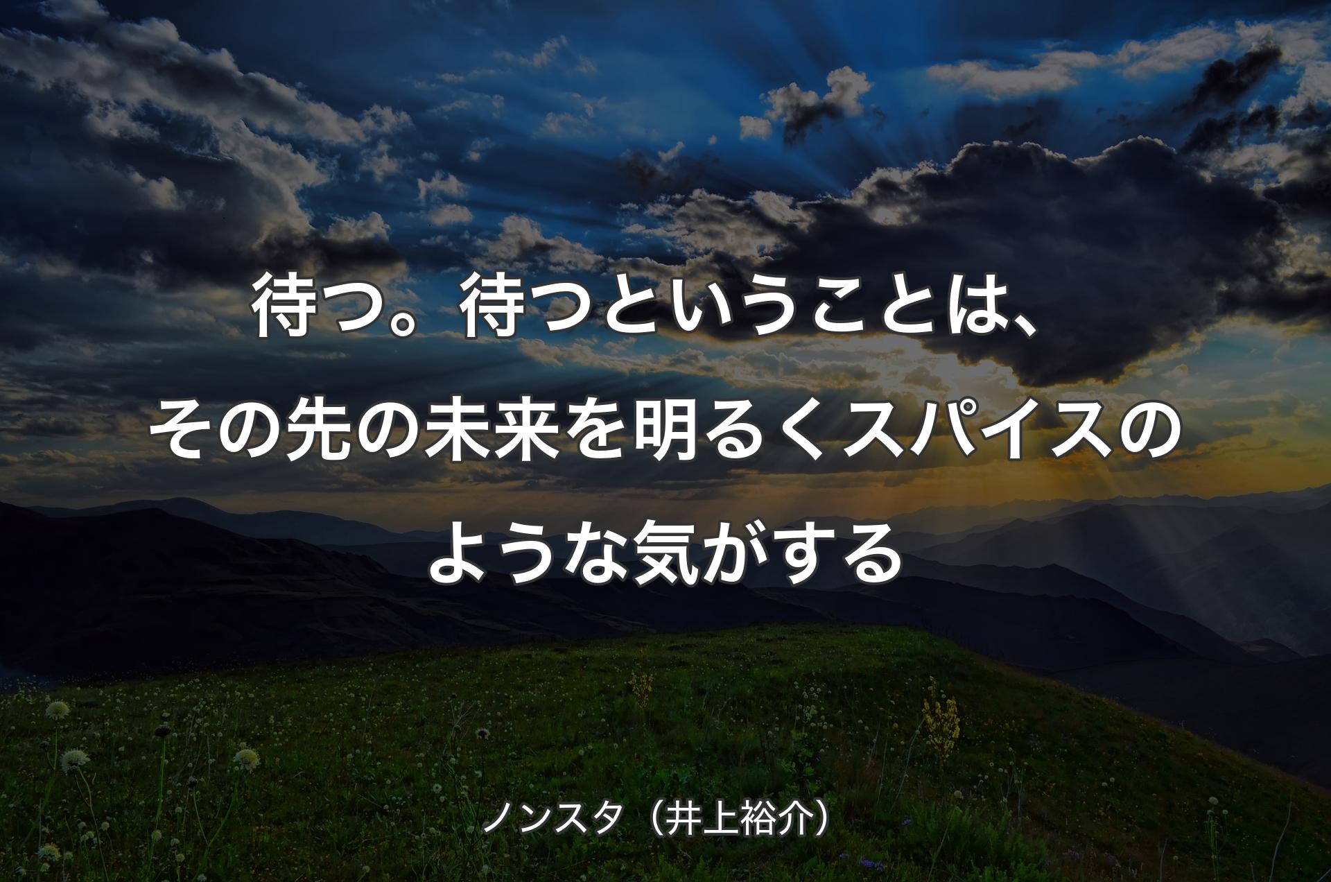 待つ。待つということは、その先の未来を明るくスパイスのような気がする - ノンスタ（井上裕介）