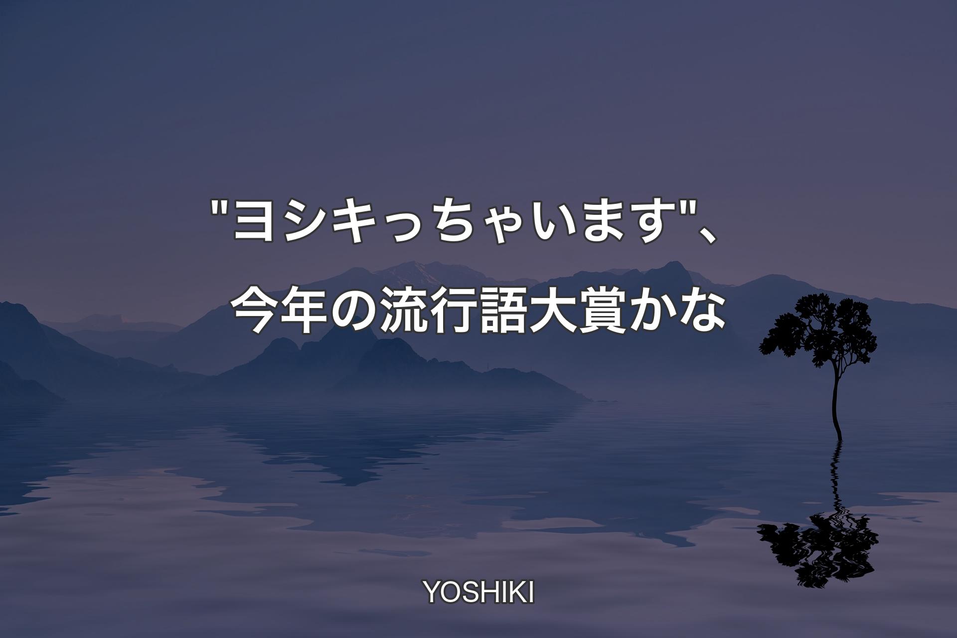 【背景4】"ヨシキっちゃいます"、今年の流行語大賞かな - YOSHIKI