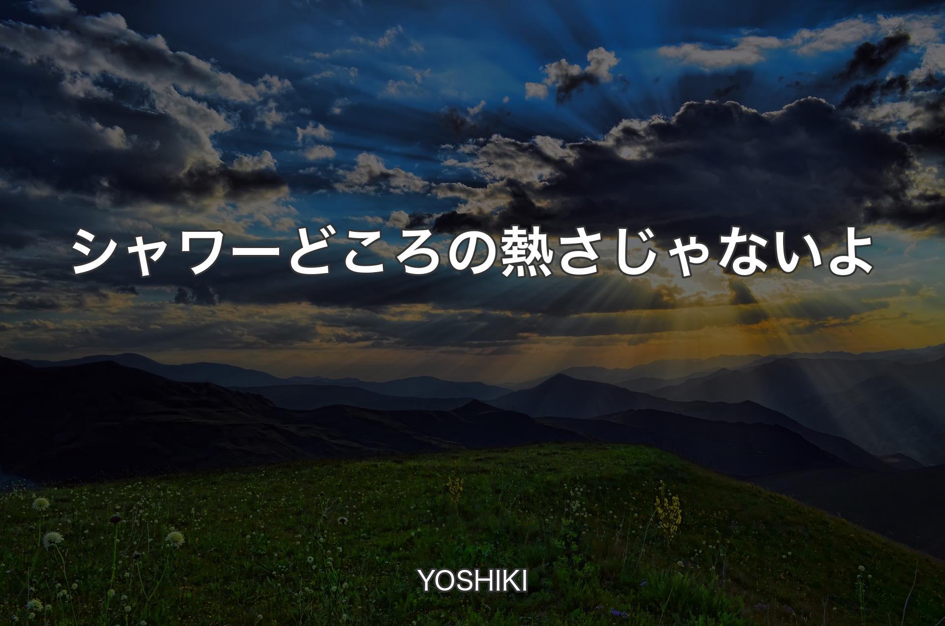 シャワーどころの熱さじゃないよ - YOSHIKI