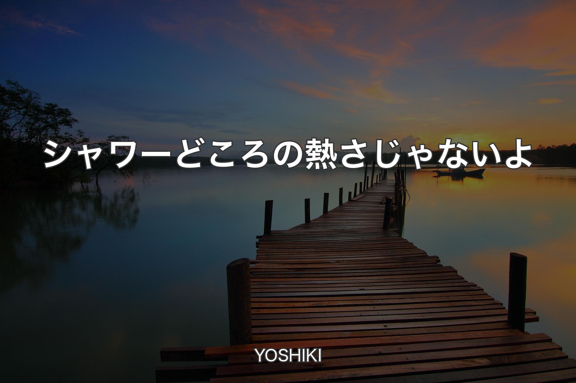 【背景3】シャワーどころの熱さじゃないよ - YOSHIKI