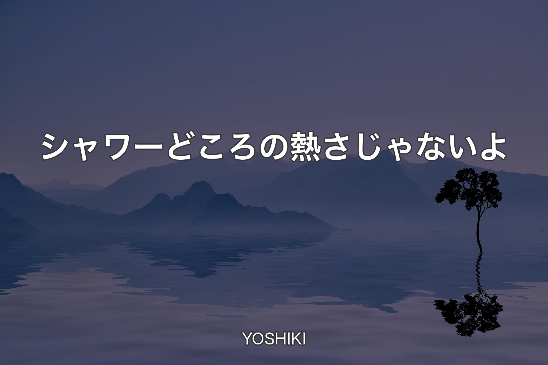 シャワーどころの熱さじゃないよ - YOSHIKI