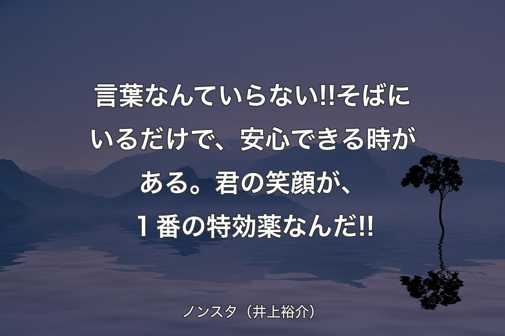 言葉なんていらない!!そばにいるだけで、安心できる時がある。君の笑顔が、１番の特効薬なんだ!! - ノンスタ（井上裕介）