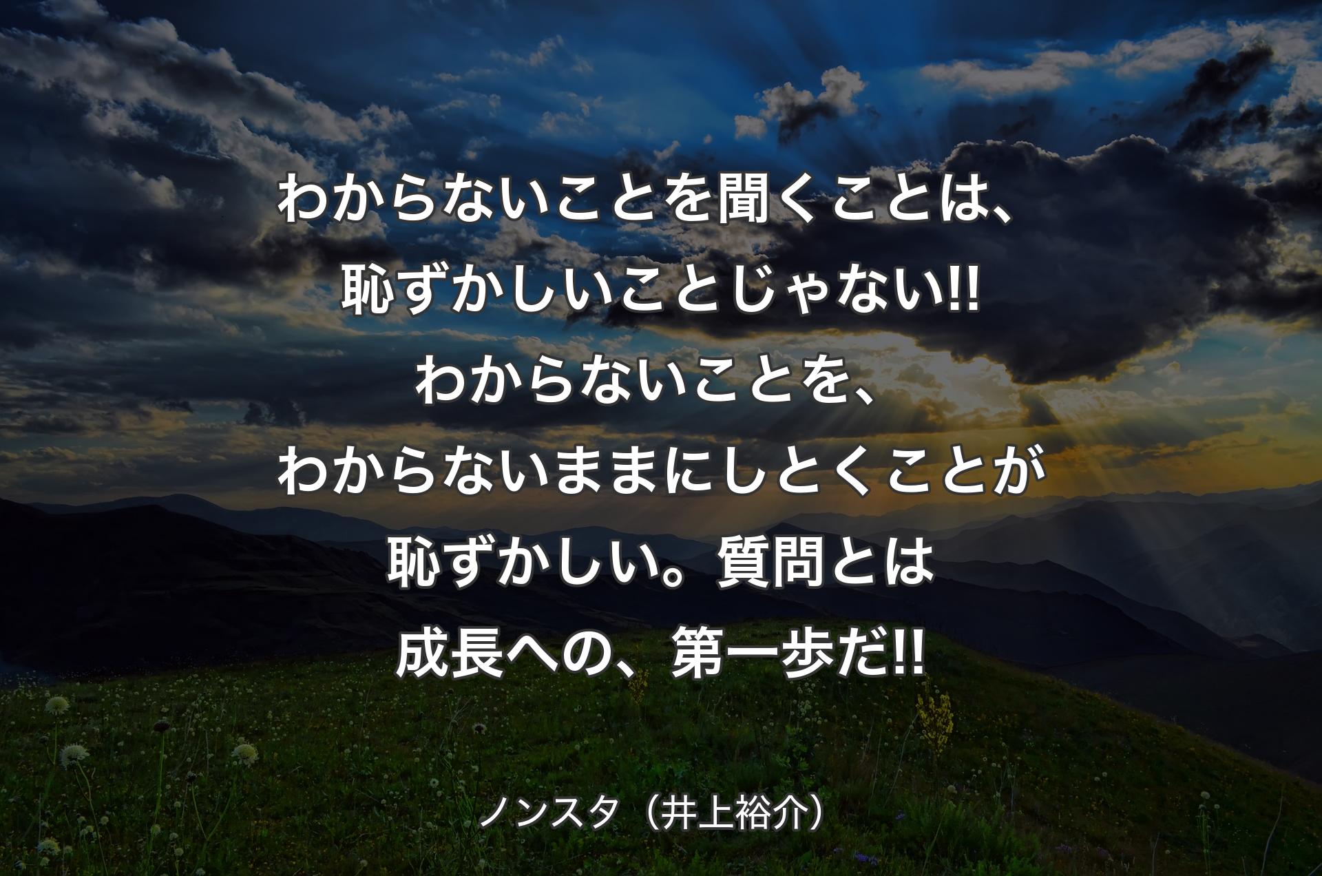 わからないことを聞くことは、恥ずかしいことじゃない!!わからないことを、わからないままにしとくことが恥ずかしい。質問とは成長への、第一歩だ!! - ノンスタ（井上裕介）