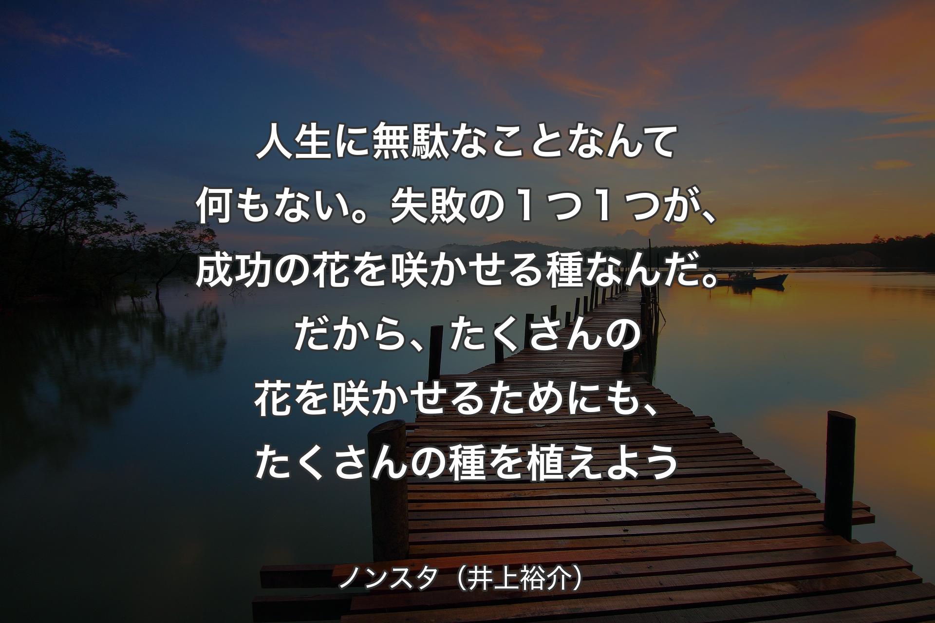 【背景3】人生に無駄なことなんて何もない。失敗の１つ１つが、成功の花を咲かせる種なんだ。だから、たくさんの花を咲かせるためにも、たくさんの種を植えよう - ノンスタ（井上裕介）