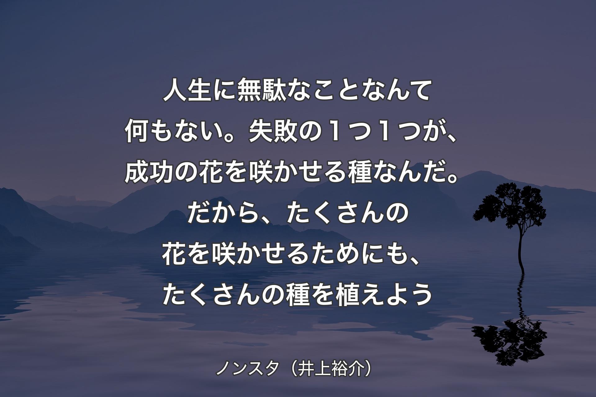 【背景4】人生に無駄なことなんて何もない。失敗の１つ１つが、成功の花を咲かせる種なんだ。だから、たくさんの花を咲かせるためにも、たくさんの種を植えよう - ノンスタ（井上裕介）