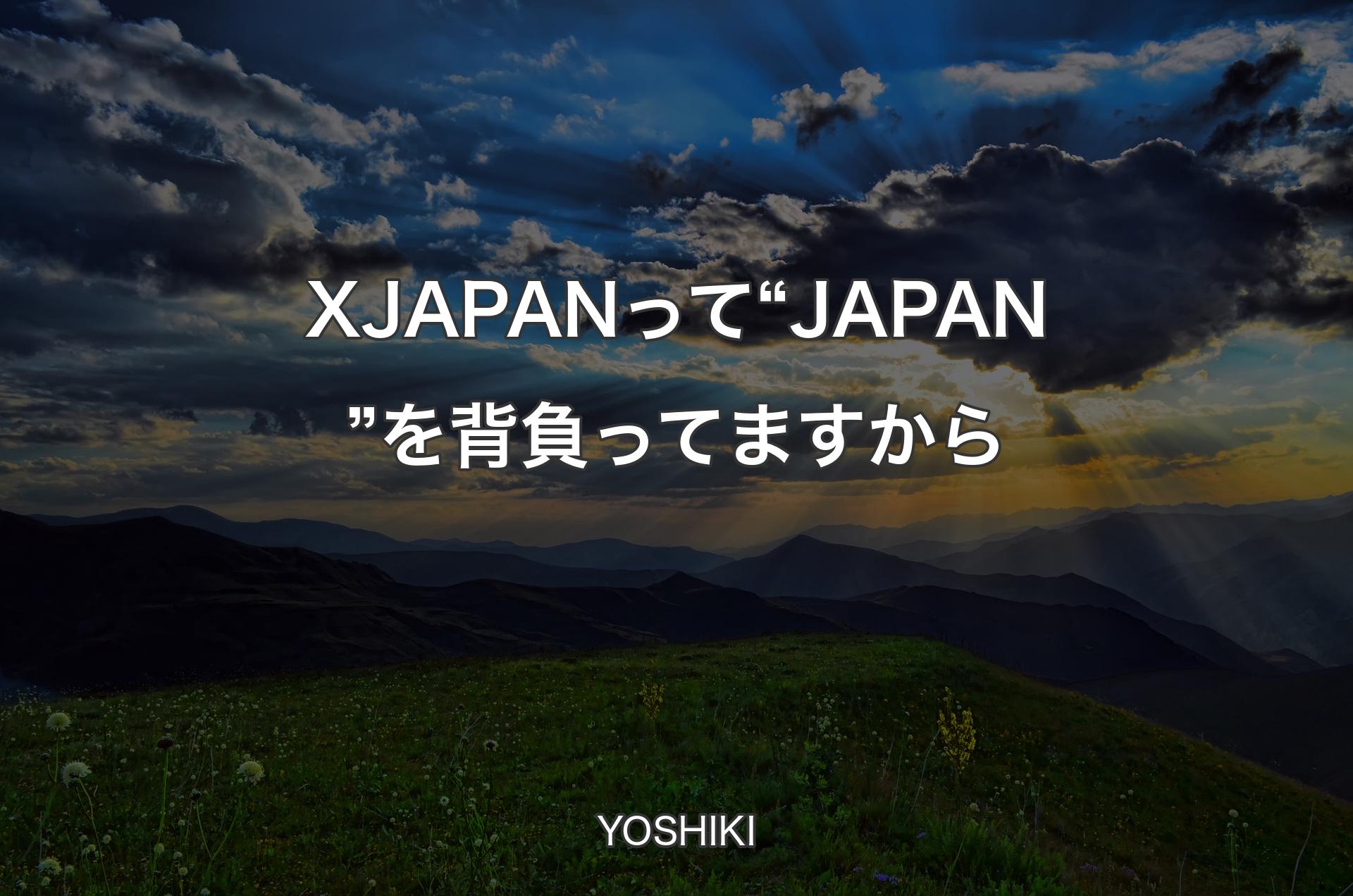 X JAPANって“JAPAN”を背負ってますから - YOSHIKI