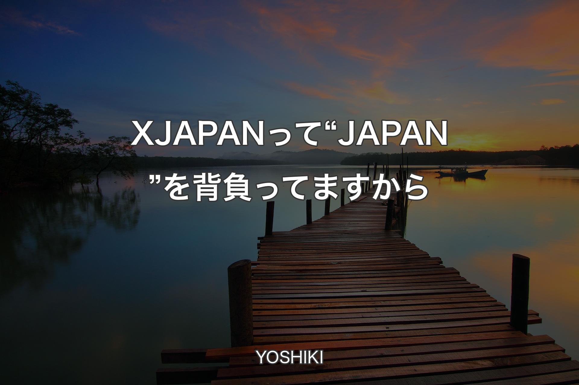 【背景3】X JAPANって“JAPAN”を背負ってますから - YOSHIKI