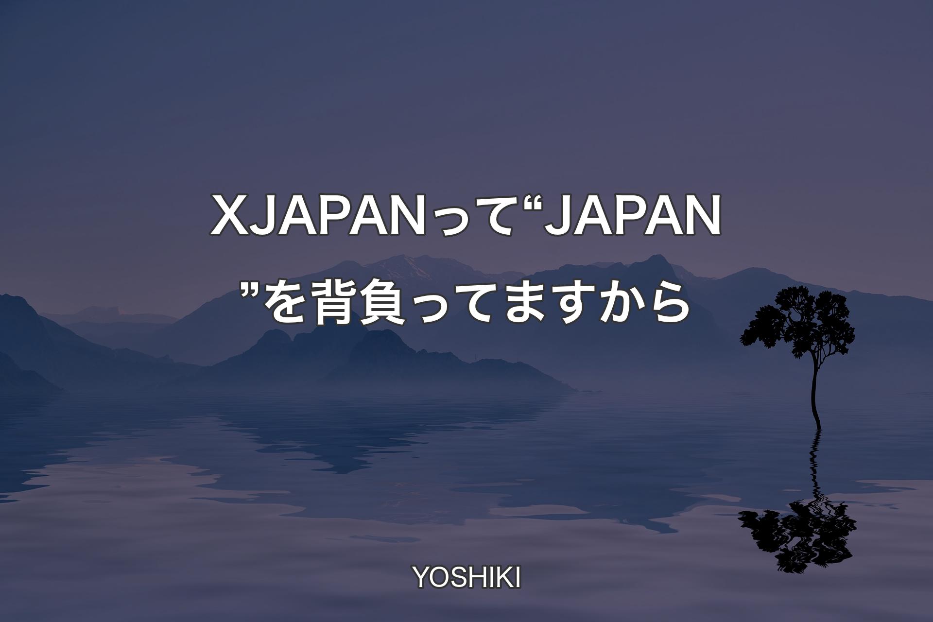 【背景4】X JAPANって“JAPAN”を背負ってますから - YOSHIKI