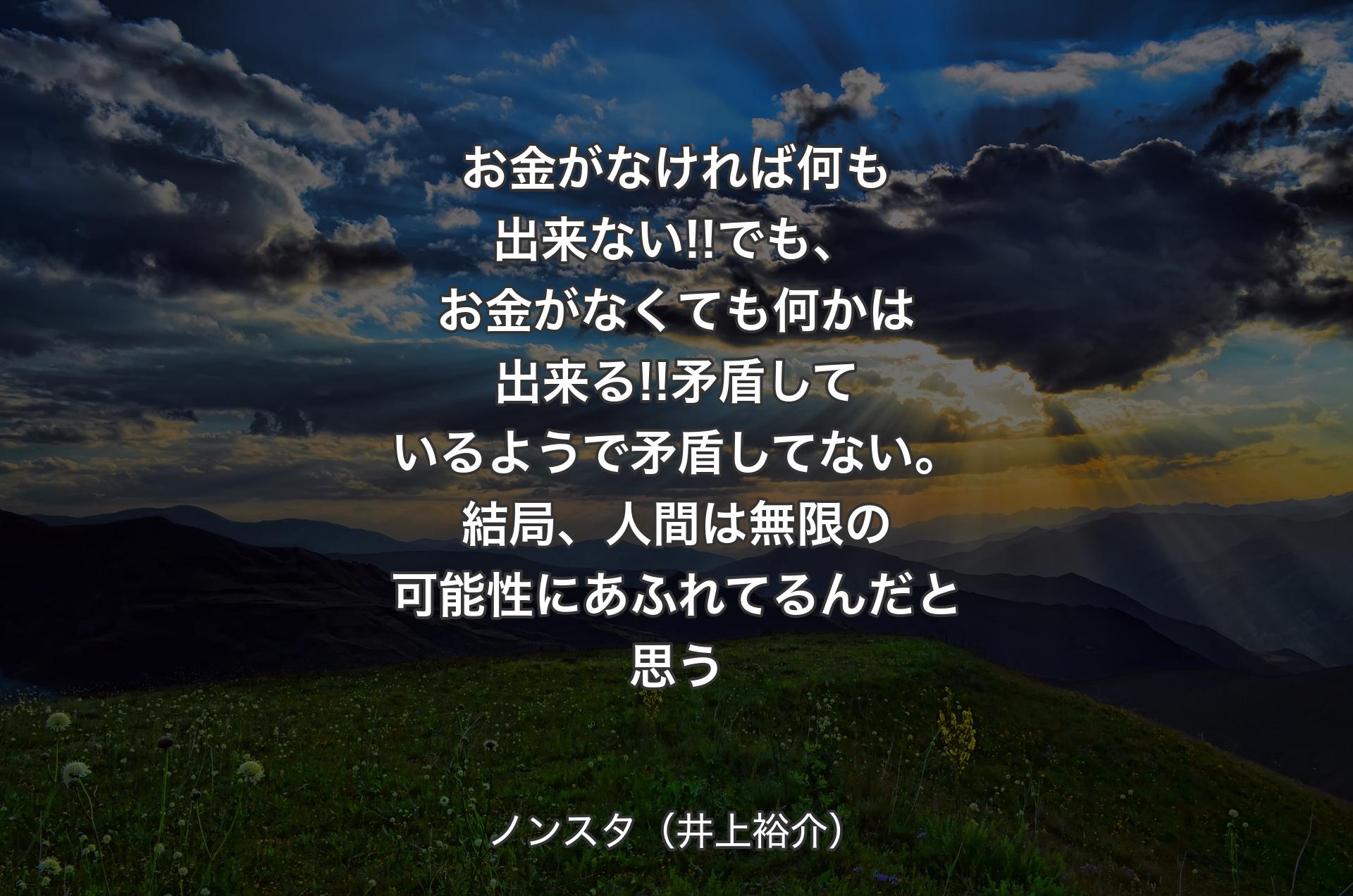 お金がなければ何も出来ない!!でも、お金がなくても何かは出来る!!矛盾しているようで矛盾してない。結局、人間は無限の可能性にあふれてるんだと思う - ノンスタ（井上裕介）