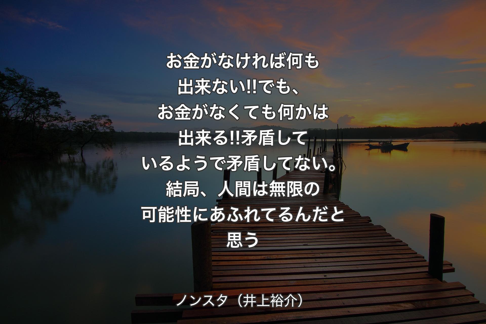 【背景3】お金がなければ何も出来ない!!でも、お金がなくても何かは出来る!!矛盾しているようで矛盾してない。結局、人間は無限の可能性にあふれてるんだと思う - ノンスタ（井上裕介）