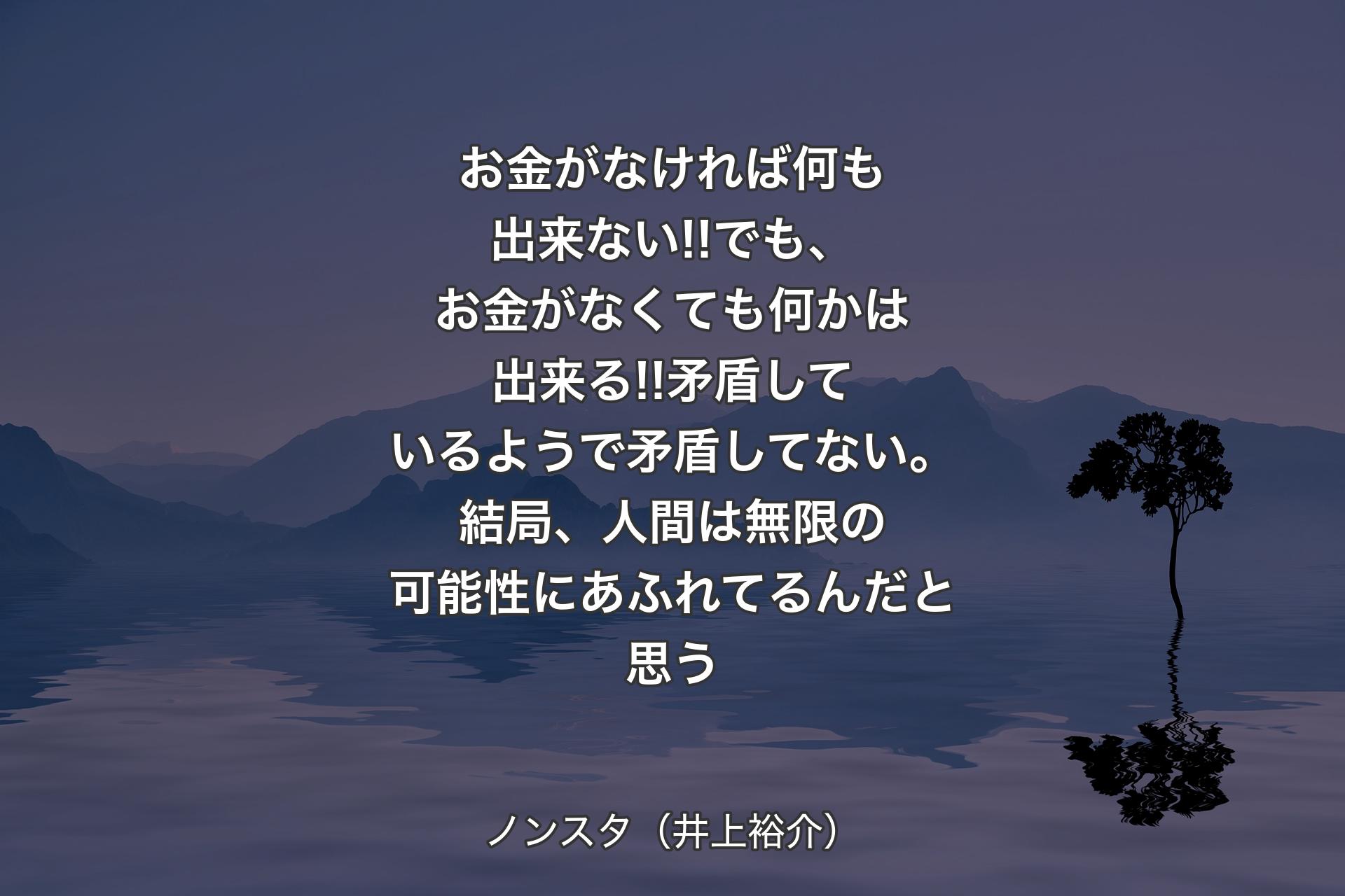 【背景4】お金がなければ何も出来ない!!でも、お金がなくても何かは出来る!!矛盾しているようで矛盾してない。結局、人間は無限の可能性にあふれてるんだと思う - ノンスタ（井上裕介）