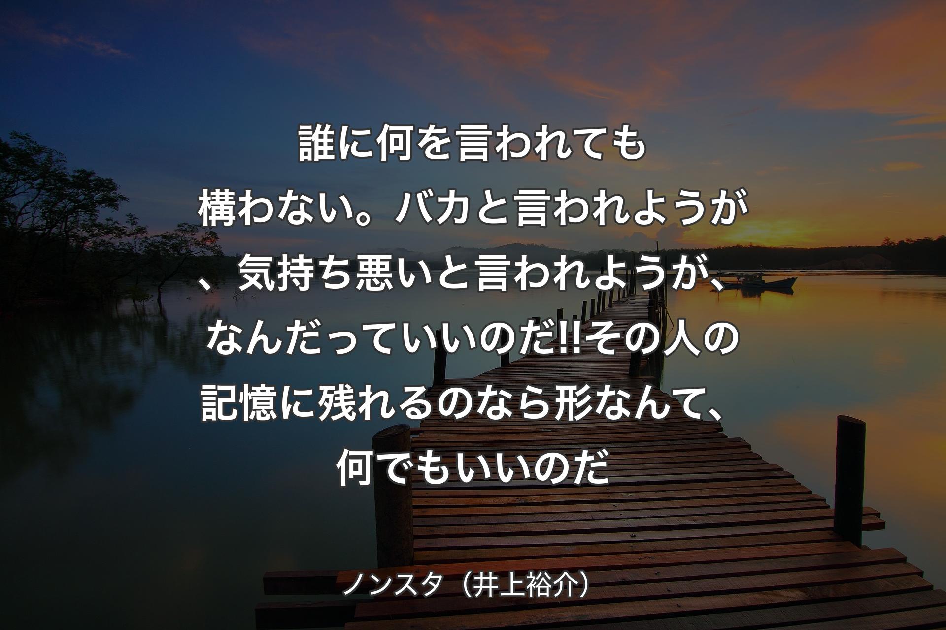 【背景3】誰に何を言われても構わない。バカと言われようが、気持ち悪いと言われようが、なんだっていいのだ!!その人の記憶に残れるのなら形なんて、何でもいいのだ - ノンスタ（井上裕介）