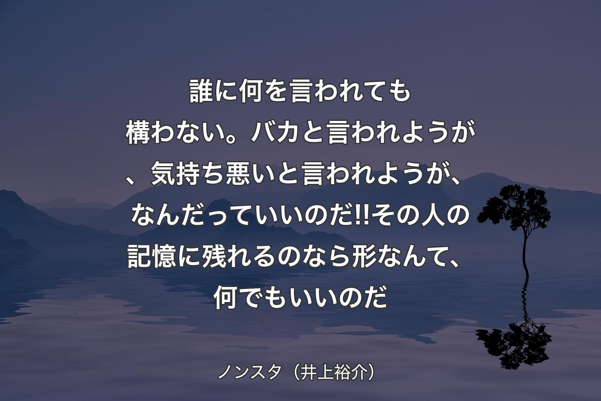 【背景4】誰に何を言われても構わない。バカと言われようが、気持ち悪いと言われようが、なんだっていいのだ!!その人の記憶に残れるのなら形なんて、何でもいいのだ - ノンスタ（井上裕介）