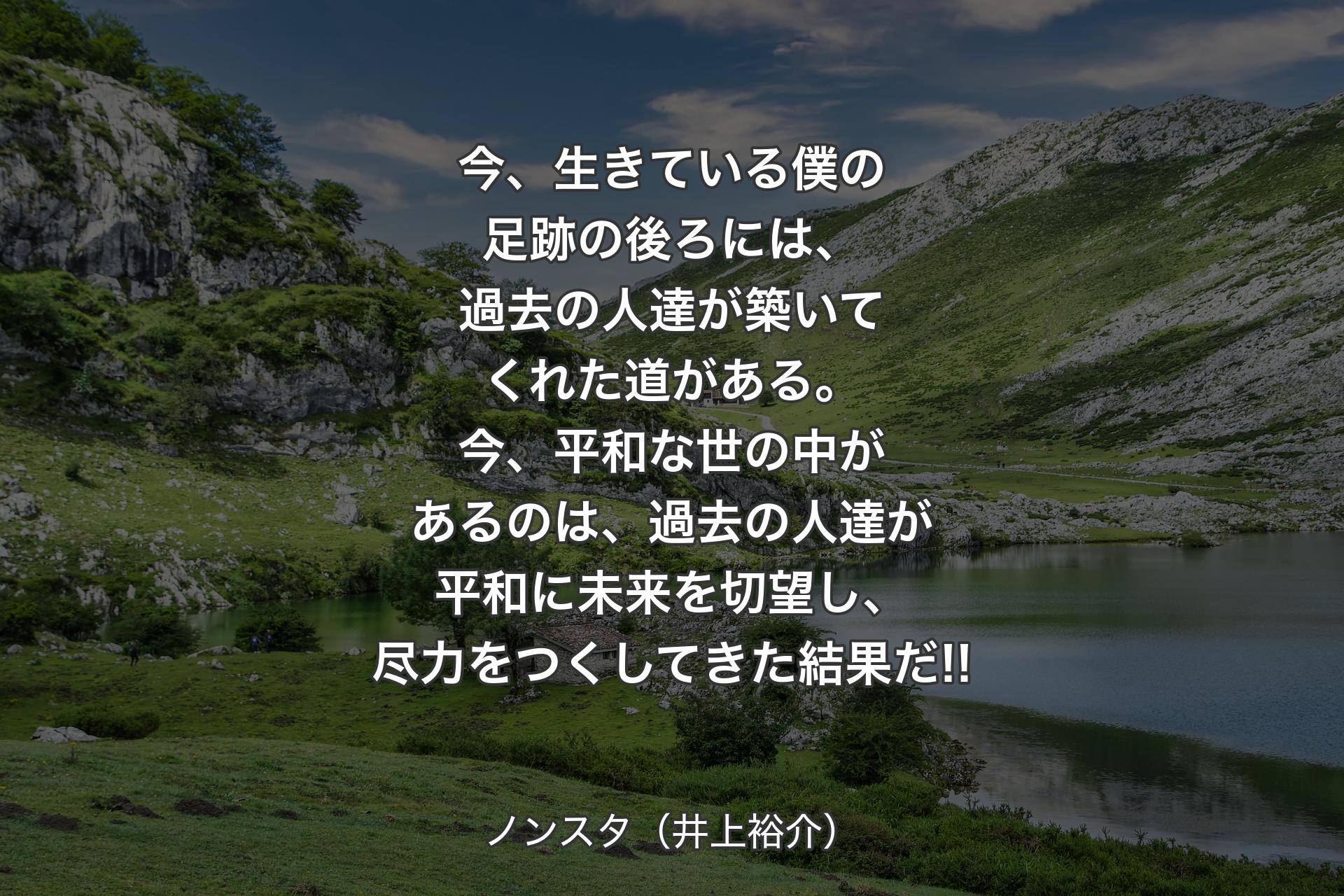 【背景1】今、生きている僕の足跡の後ろには、過去の人達が築いてくれた道がある。今、平和な世の中があるのは、過去の人達が平和に未来を切望し、尽力をつくしてきた結果だ!! - ノン��スタ（井上裕介）