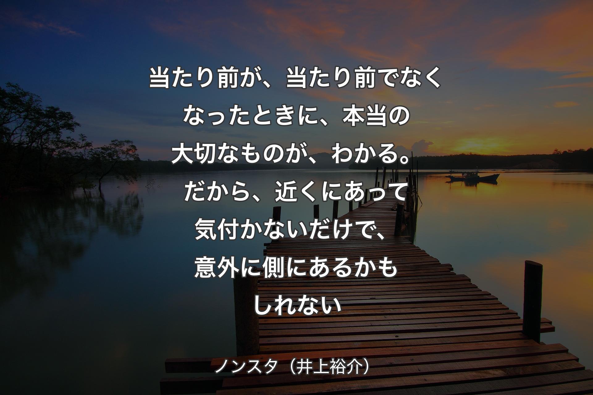 【背景3】当たり前が、当たり前でなくなったときに、本当の大切なものが、わかる。だから、近くにあって気付かないだけで、意外に側にあるかもしれない - ノンスタ（井上裕介）