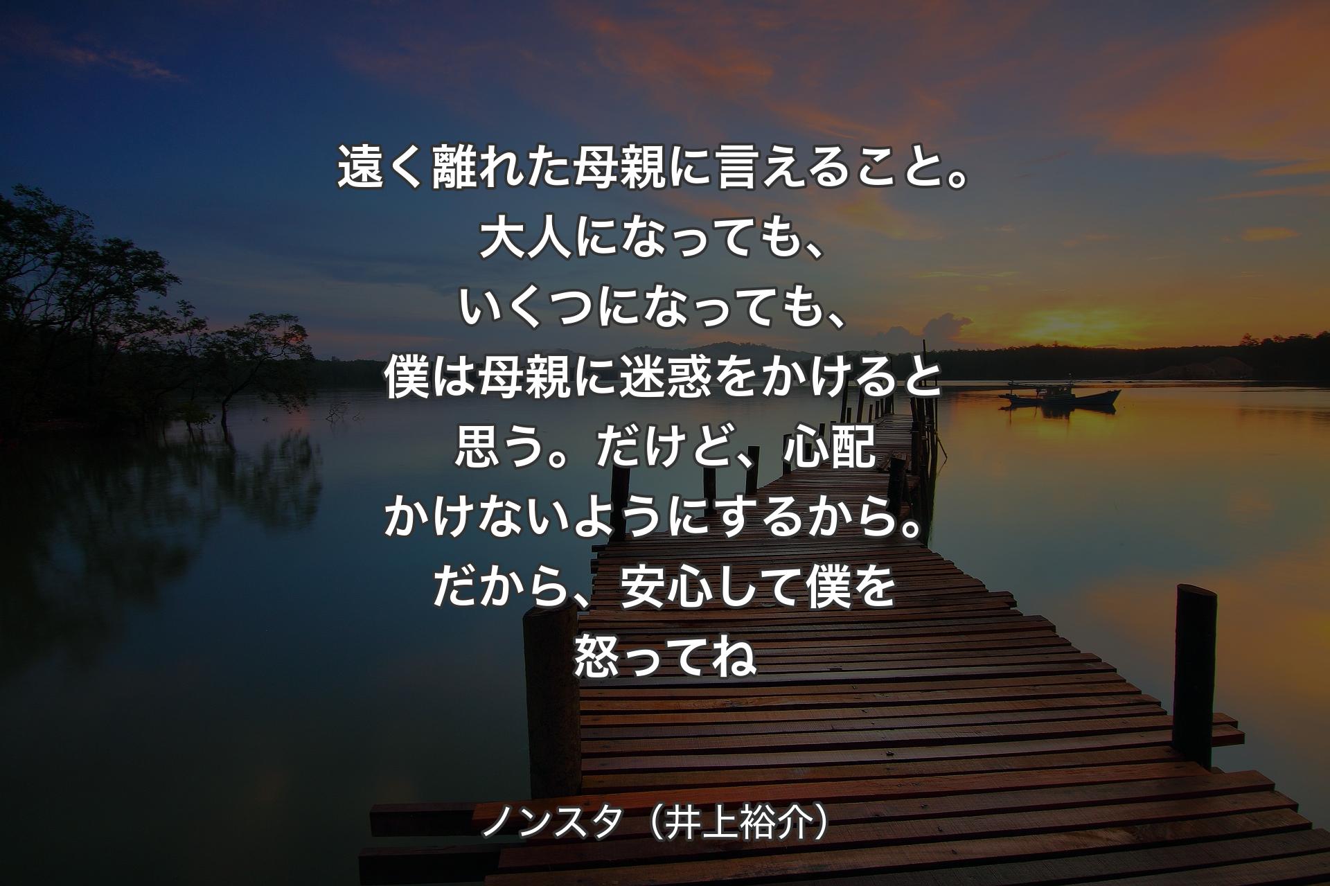 【背景3】遠く離れた母親に言えること。大人になっても、いくつになっても、僕は母親に迷惑をかけると思う。だけど、心配かけないようにするから。だから、安心して僕を怒ってね - ノンスタ（井上裕介）