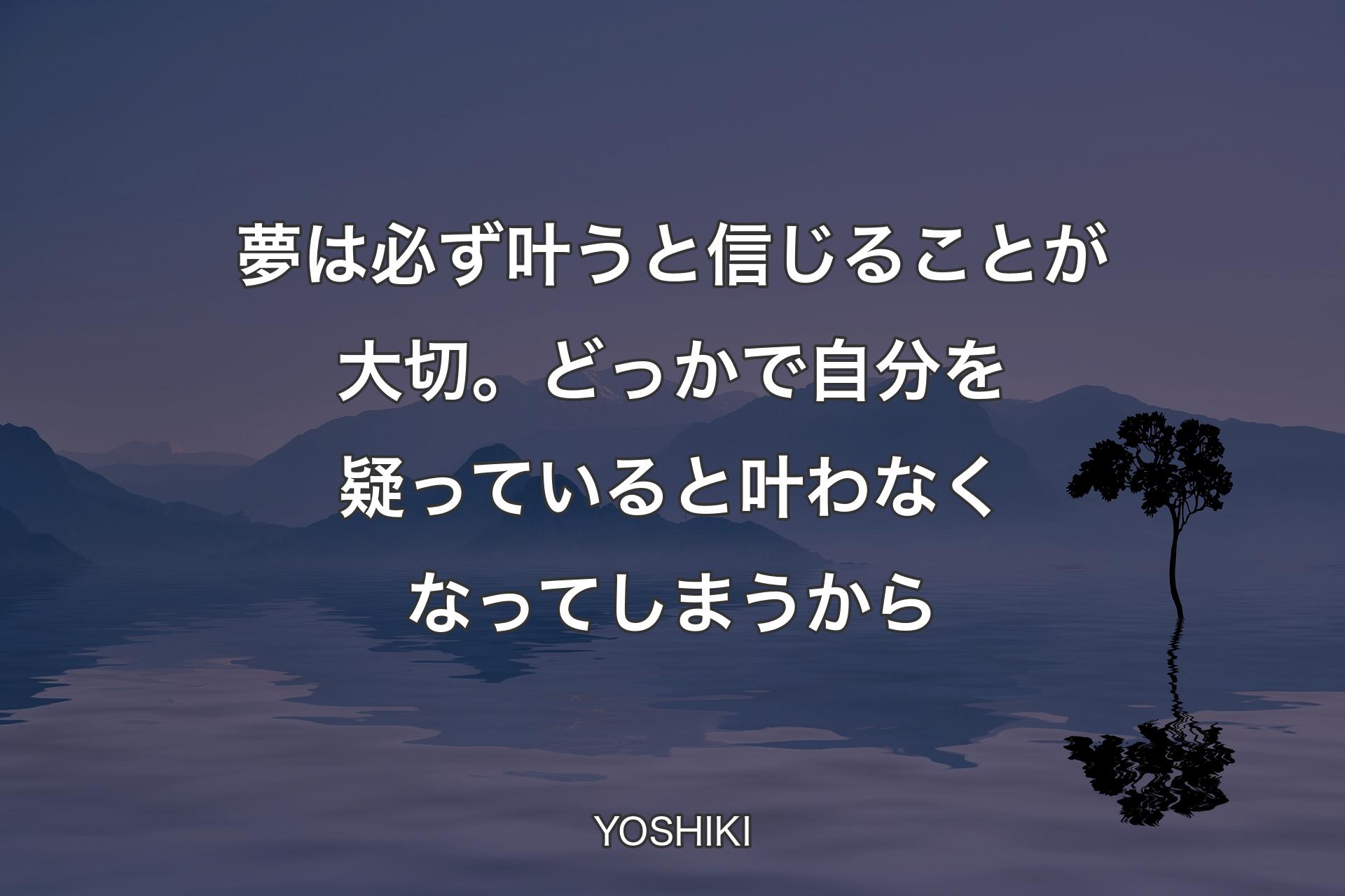 【背景4】夢は必ず叶うと信じることが大切。どっかで自分を疑っていると叶わなくなってしまうから - YOSHIKI