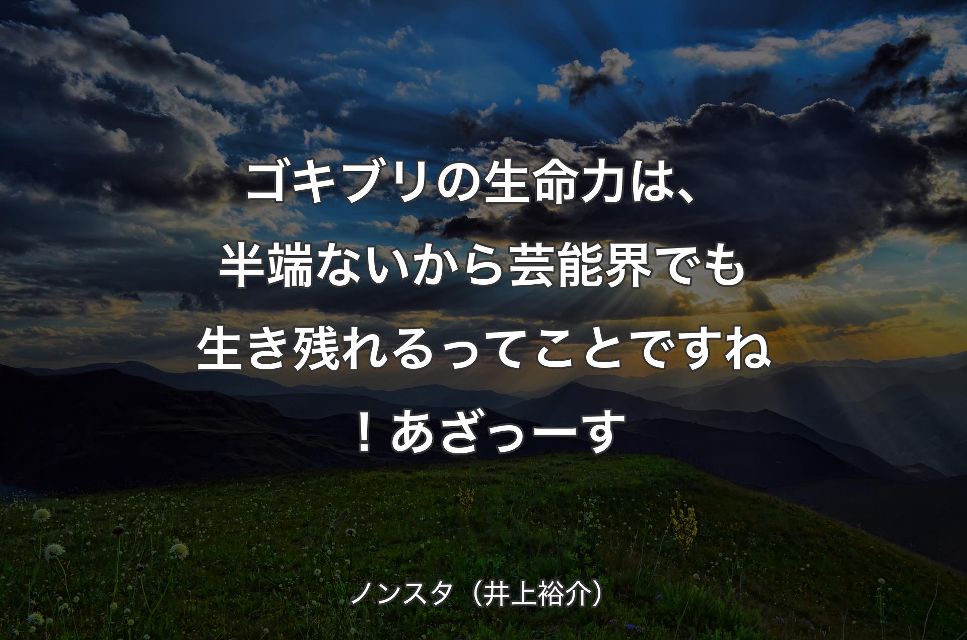 ゴキブリの生命力は、半端ないから芸能界でも生き残れるってことですね！あざっーす - ノンスタ（井上裕介）