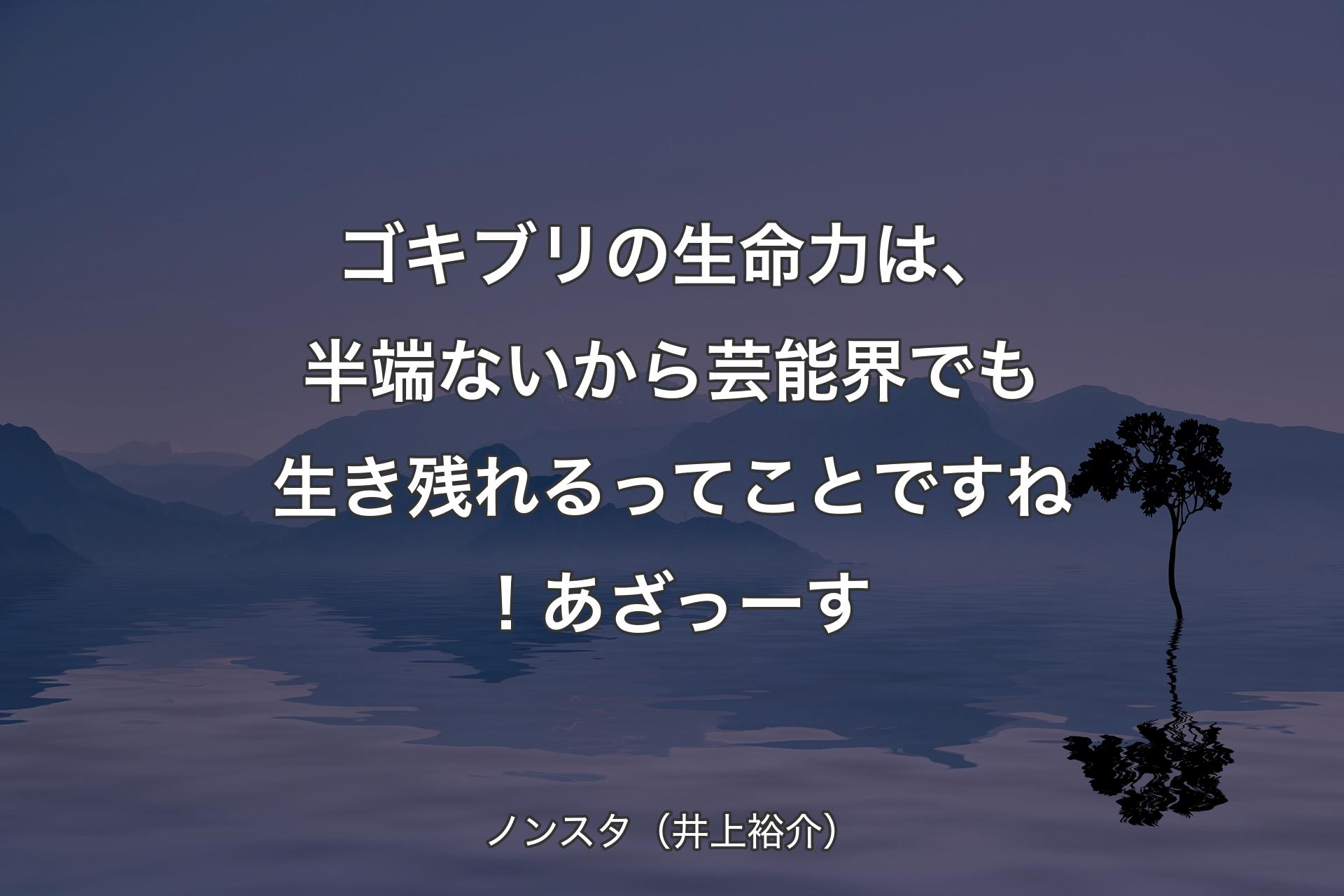 ゴキブリの生命力は、半端ないから芸能界でも生き残れるってことですね！あざっーす - ノンスタ（井上裕介）