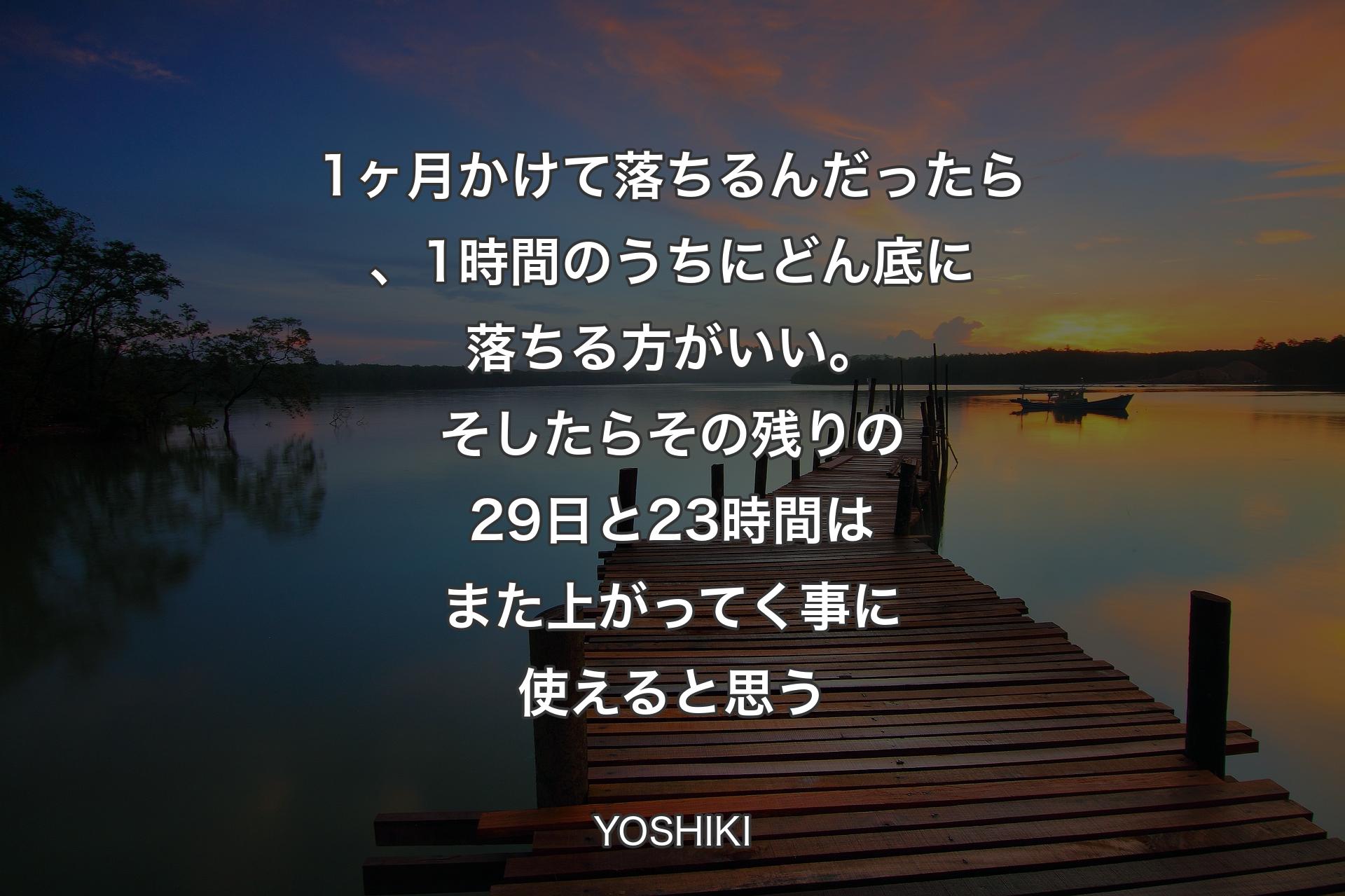 【背景3】1ヶ月かけて落ちるんだったら、1時間のうちにどん底に落ちる方がいい。そしたらその残りの29日と 23時間はまた上がってく事に使えると思う - YOSHIKI