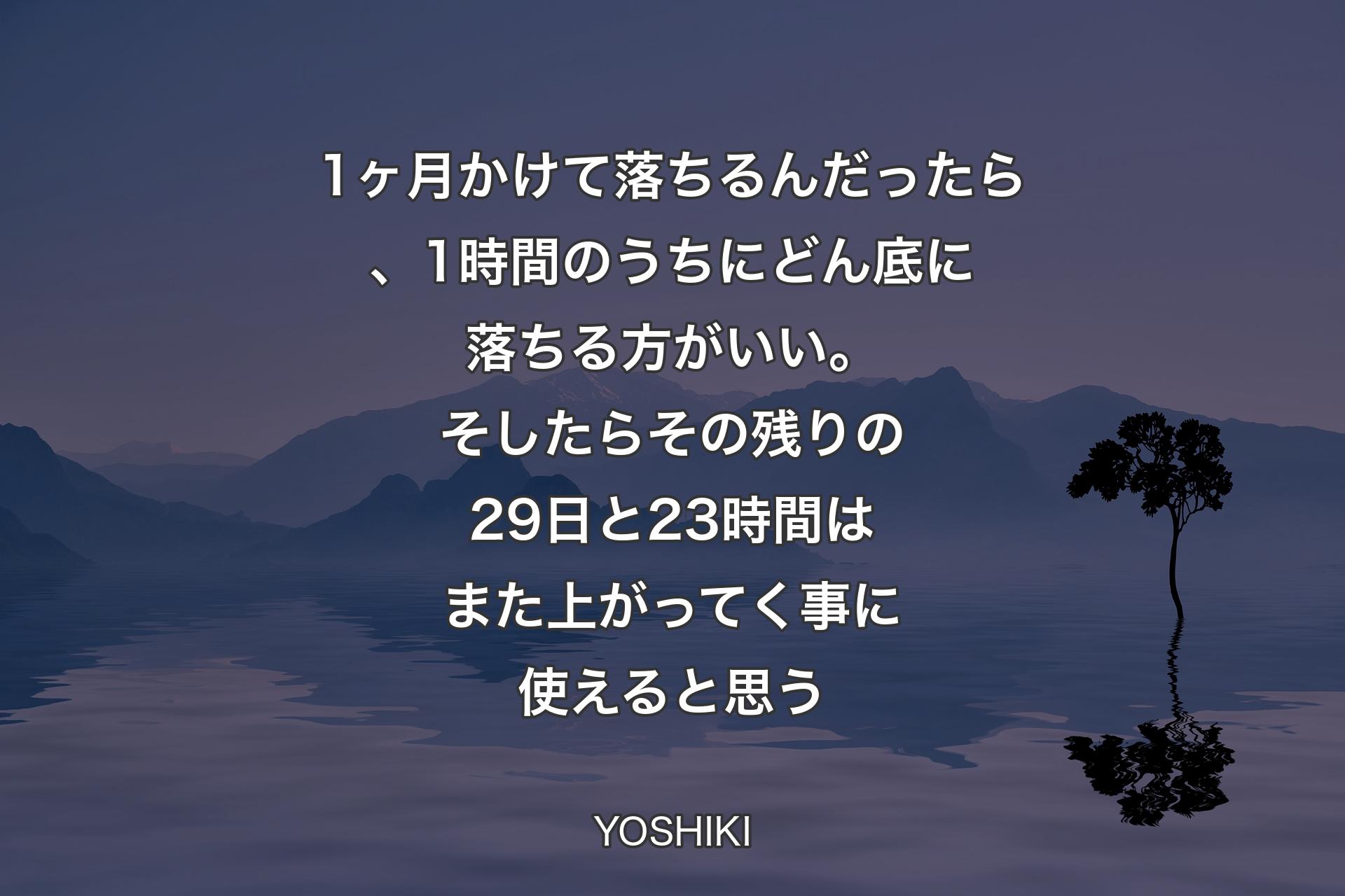 【背景4】1ヶ月かけて落ちるんだったら、1時間のうちにどん底に落ちる方がいい。そしたらその残りの29日と 23時間はまた上がってく事に使えると思う - YOSHIKI