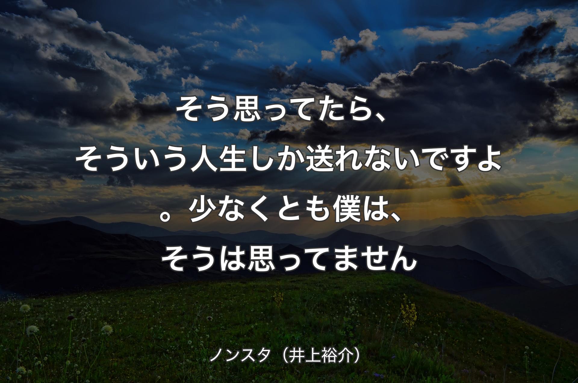 そう思ってたら、そういう人生しか送れないですよ。少なくとも僕は、そうは思ってません - ノンスタ（井上裕介）