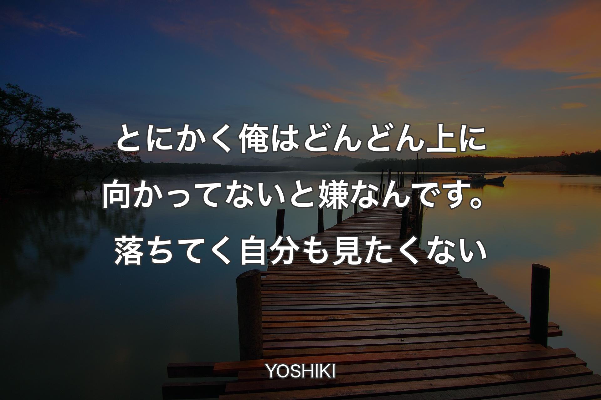 とにかく俺はどんどん上に向かってないと嫌なんです。落ちてく自分も見たくない - YOSHIKI