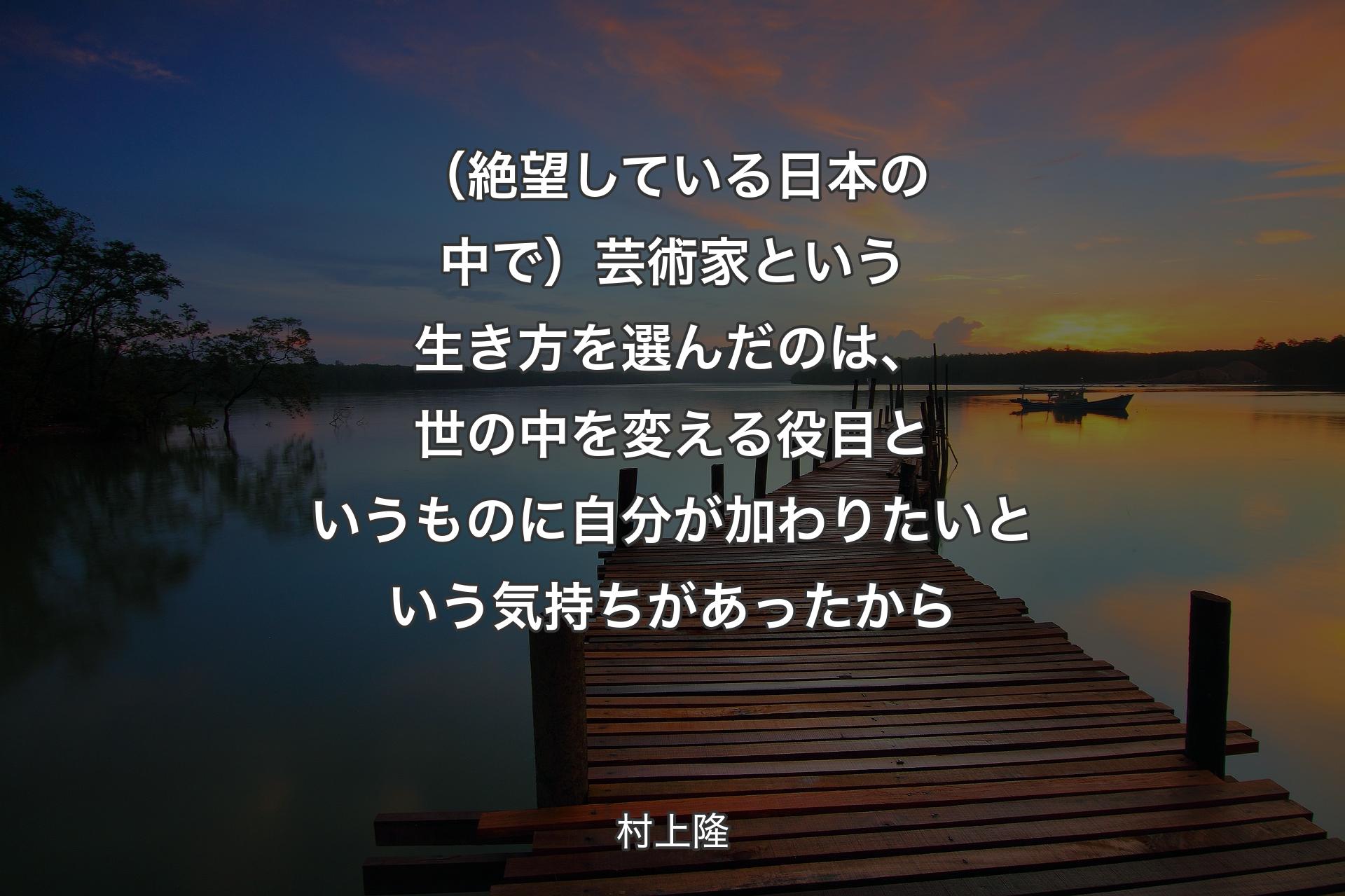 【背景3】（絶望している日本の中で）芸術家という生き方を選んだのは、世の中を変える役目というものに自分が加わりたいという気持ちがあったから - 村上隆