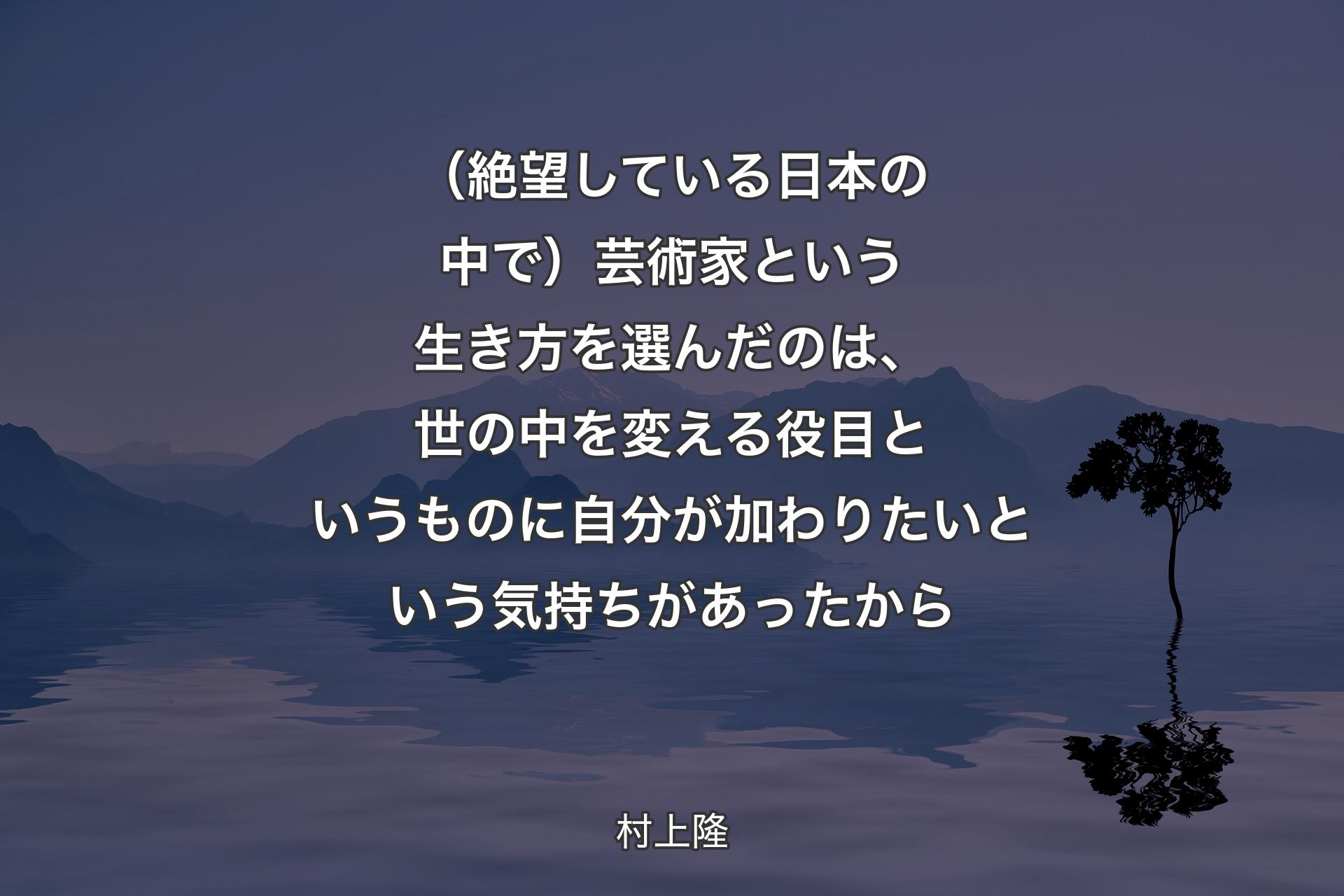 （絶望している日本の中で）芸術家という生き方を選んだのは、世の中を変える役目というものに自分が加わりたいという気持ちがあったから - 村上隆