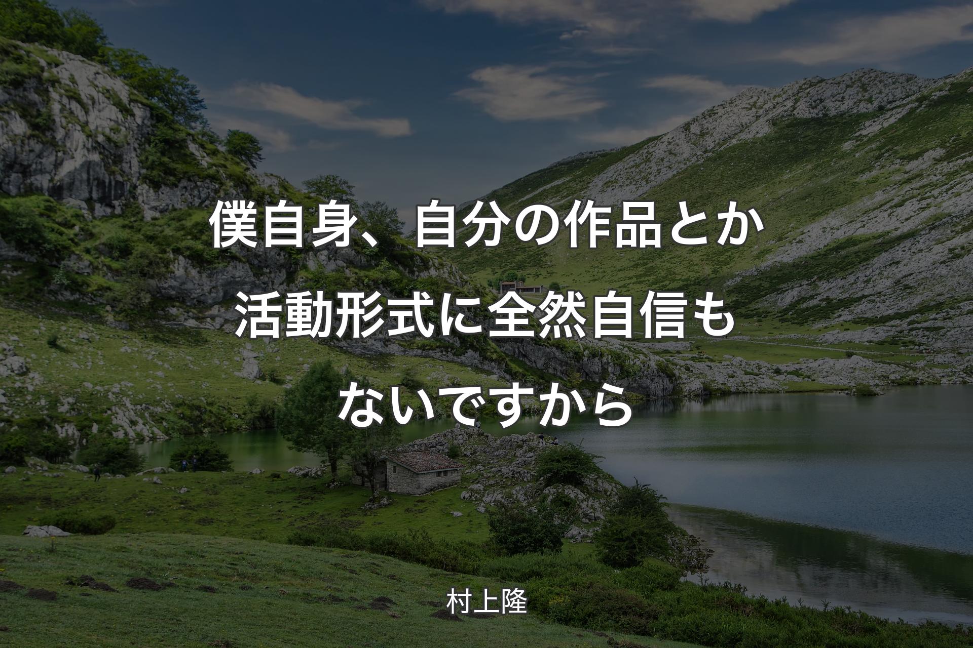 僕自身、自分の作品とか活動形式に全然自信もないですから - 村上隆