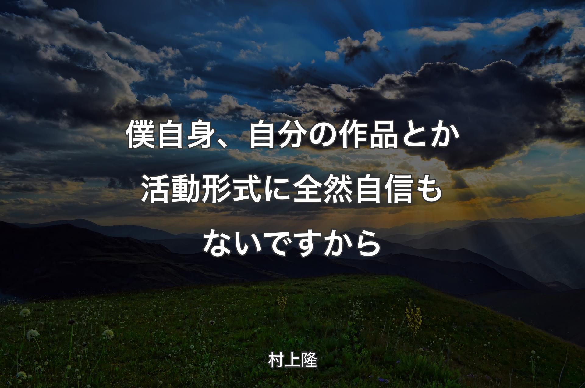 僕自身、自�分の作品とか活動形式に全然自信もないですから - 村上隆