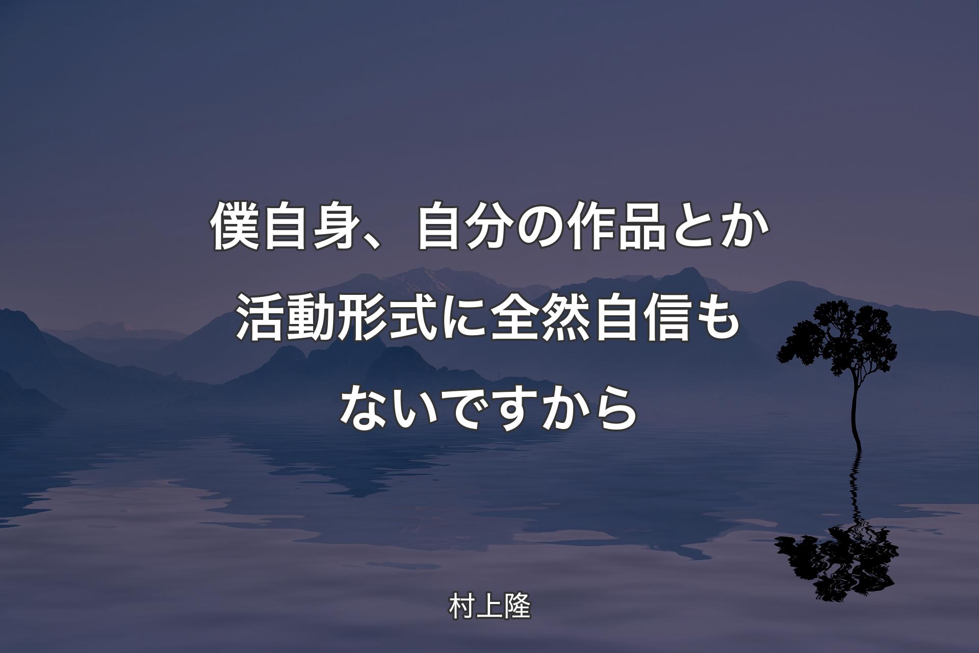 【背景4】僕自身、自分の作品とか活動形式に全然自信もな�いですから - 村上隆