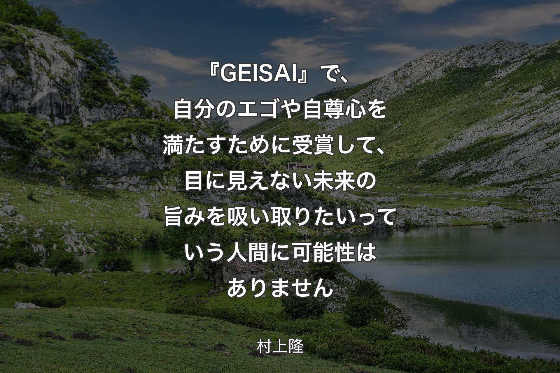 【背景1】『GEISAI』で、自分のエゴや自尊心を満たすために受賞して、目に見えない未来の旨みを吸い取りたいっていう人間に可能性はありません - 村上隆