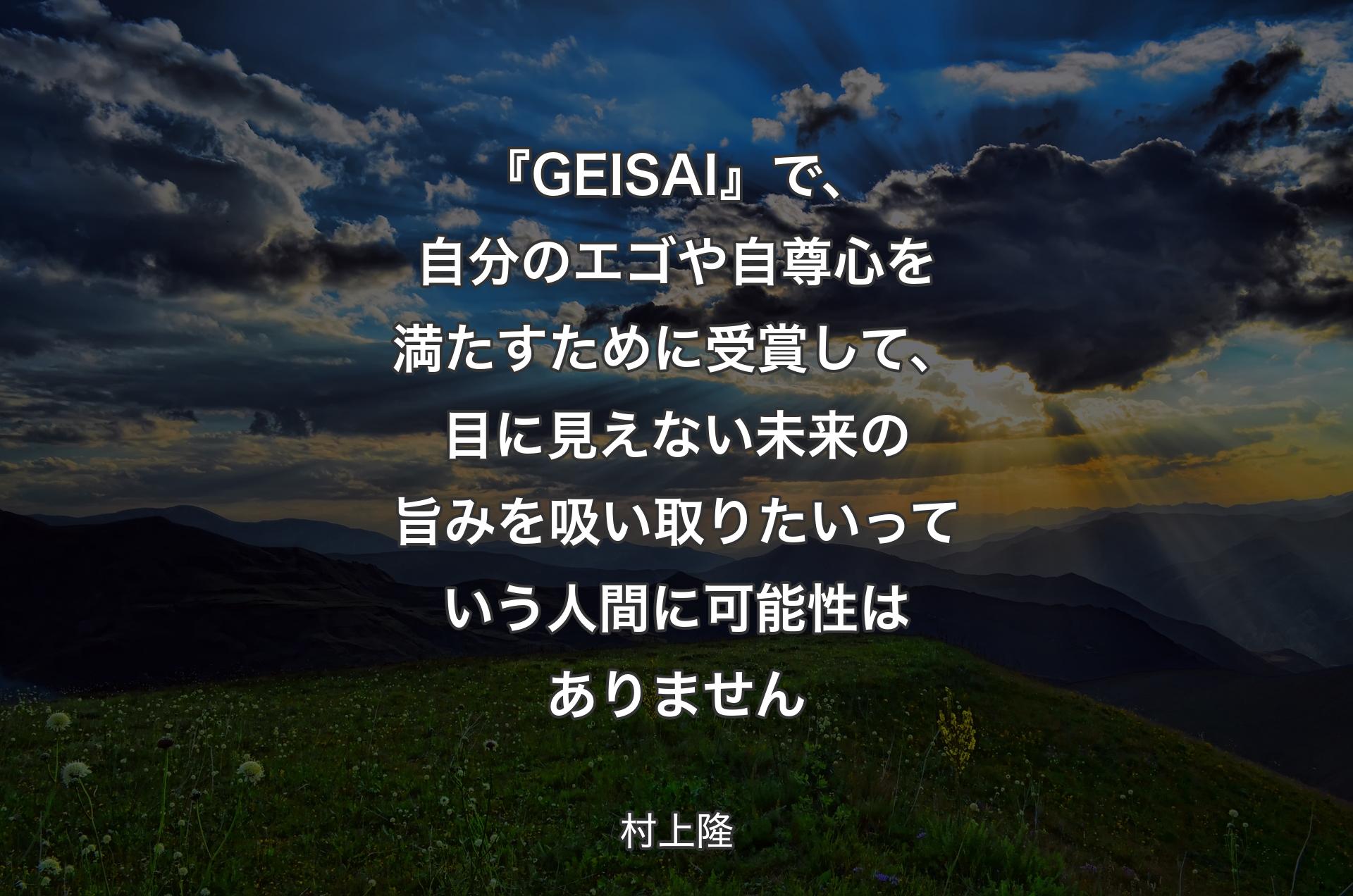 『GEISAI』で、自分のエゴや自尊心を満たすために受賞して、目に見えない未来の旨みを吸い取りたいっていう人間に可能性はありません - 村上隆