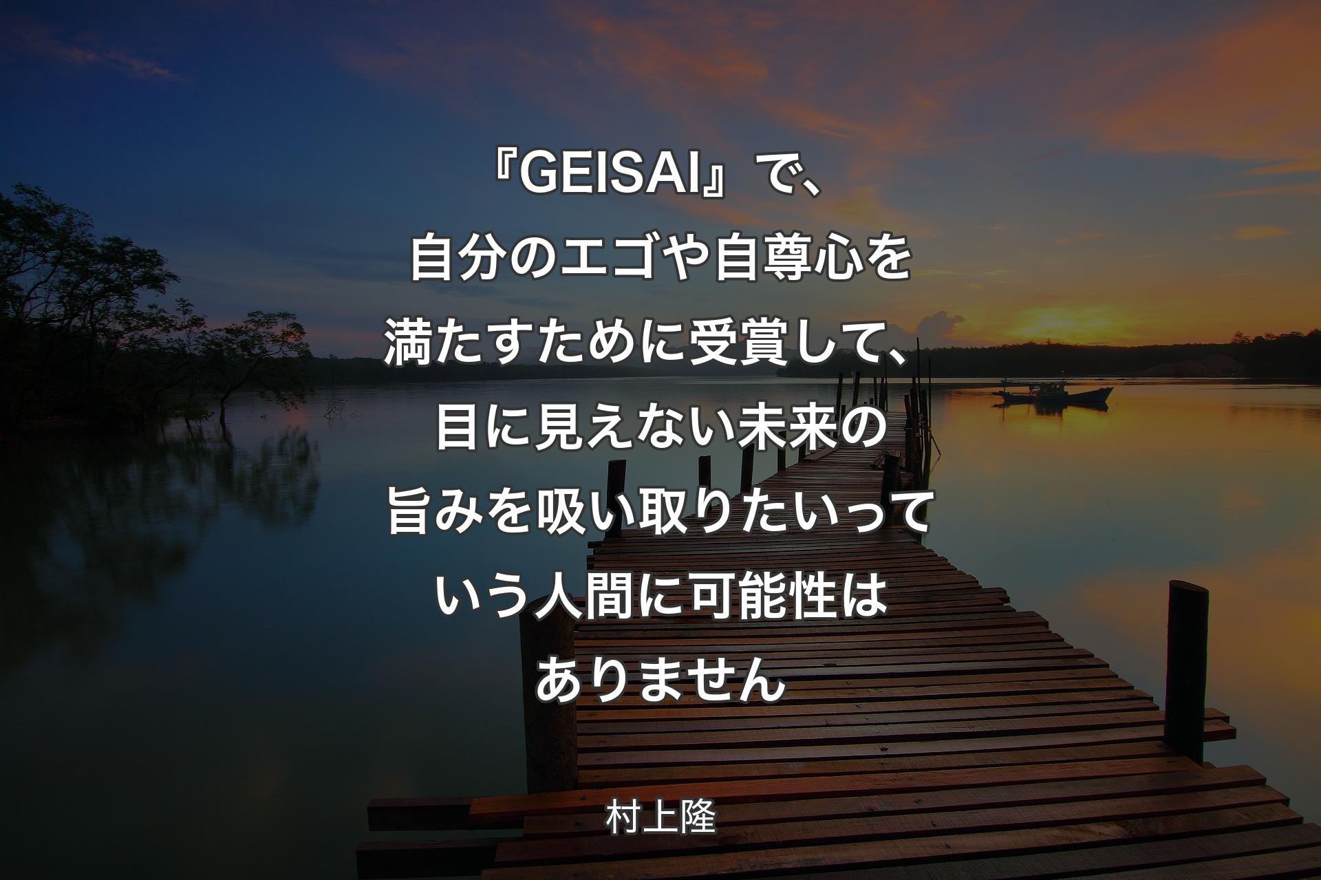 【背景3】『GEISAI』で、自分のエゴや自尊心を満たすために受賞して、目に見えない未来の旨みを吸い取りたいっていう人間に可能性はありません - 村上隆