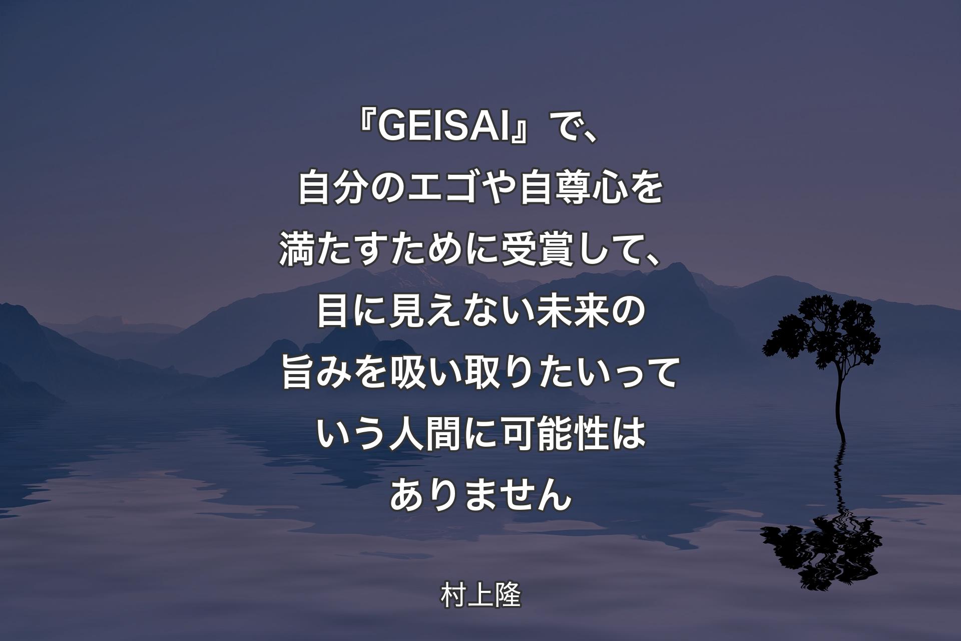 【背景4】『GEISAI』で、自分のエゴや自尊心を満たすために受賞して、目に見えない未来の旨みを吸い取りたいっていう人間に可能性はありません - 村上隆